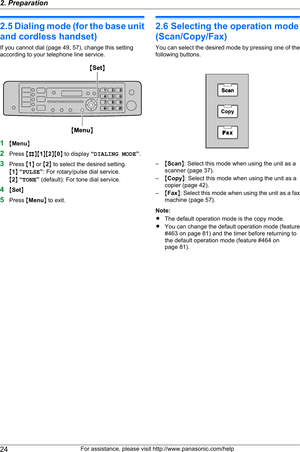 2.5 Dialing mode (for the base unitand cordless handset)If you cannot dial (page 49, 57), change this settingaccording to your telephone line service.MSetNMMenuN1MMenuN2Press MBNM1NM2NM0N to display “DIALING MODE”.3Press M1N or M2N to select the desired setting.M1N “PULSE”: For rotary/pulse dial service.M2N “TONE” (default): For tone dial service.4MSetN5Press MMenuN to exit.2.6 Selecting the operation mode(Scan/Copy/Fax)You can select the desired mode by pressing one of thefollowing buttons.–MScanN: Select this mode when using the unit as ascanner (page 37).–MCopyN: Select this mode when using the unit as acopier (page 42).–MFaxN: Select this mode when using the unit as a faxmachine (page 57).Note:RThe default operation mode is the copy mode.RYou can change the default operation mode (feature#463 on page 81) and the timer before returning tothe default operation mode (feature #464 onpage 81).24 For assistance, please visit http://www.panasonic.com/help2. Preparation