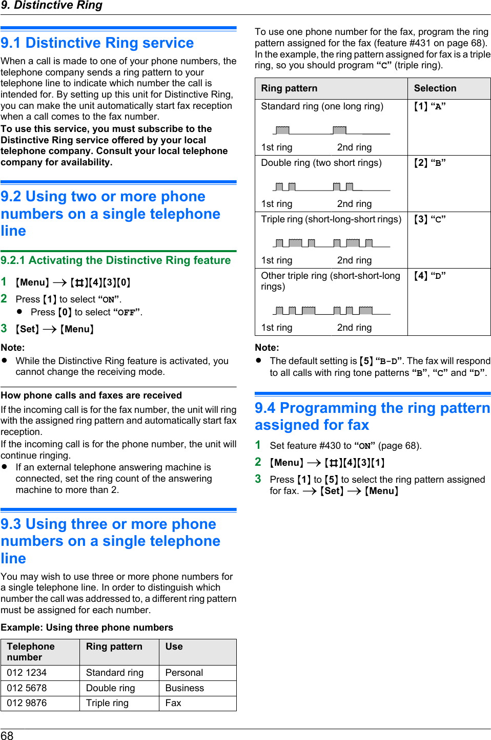 9.1 Distinctive Ring serviceWhen a call is made to one of your phone numbers, thetelephone company sends a ring pattern to yourtelephone line to indicate which number the call isintended for. By setting up this unit for Distinctive Ring,you can make the unit automatically start fax receptionwhen a call comes to the fax number.To use this service, you must subscribe to theDistinctive Ring service offered by your localtelephone company. Consult your local telephonecompany for availability.9.2 Using two or more phonenumbers on a single telephoneline9.2.1 Activating the Distinctive Ring feature1MMenuN A MBNM4NM3NM0N2Press M1N to select “ON”.RPress M0N to select “OFF”.3MSetN A MMenuNNote:RWhile the Distinctive Ring feature is activated, youcannot change the receiving mode.How phone calls and faxes are receivedIf the incoming call is for the fax number, the unit will ringwith the assigned ring pattern and automatically start faxreception.If the incoming call is for the phone number, the unit willcontinue ringing.RIf an external telephone answering machine isconnected, set the ring count of the answeringmachine to more than 2.9.3 Using three or more phonenumbers on a single telephonelineYou may wish to use three or more phone numbers fora single telephone line. In order to distinguish whichnumber the call was addressed to, a different ring patternmust be assigned for each number.Example: Using three phone numbersTelephonenumberRing pattern Use012 1234 Standard ring Personal012 5678 Double ring Business012 9876 Triple ring FaxTo use one phone number for the fax, program the ringpattern assigned for the fax (feature #431 on page 68).In the example, the ring pattern assigned for fax is a triplering, so you should program “C” (triple ring).Ring pattern SelectionStandard ring (one long ring) M1N “A”1st ring 2nd ringDouble ring (two short rings) M2N “B”1st ring 2nd ringTriple ring (short-long-short rings) M3N “C”1st ring 2nd ringOther triple ring (short-short-longrings)M4N “D”1st ring 2nd ringNote:RThe default setting is M5N “B-D”. The fax will respondto all calls with ring tone patterns “B”, “C” and “D”.9.4 Programming the ring patternassigned for fax1Set feature #430 to “ON” (page 68).2MMenuN A MBNM4NM3NM1N3Press M1N to M5N to select the ring pattern assignedfor fax. A MSetN A MMenuN689. . Distinctive Ring9. Distinctive Ring