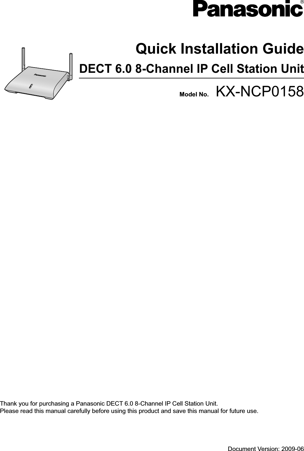 Model No.    KX-NCP0158DECT 6.0 8-Channel IP Cell Station UnitQuick Installation GuideDocument Version: 2009-06Thank you for purchasing a Panasonic DECT 6.0 8-Channel IP Cell Station Unit.Please read this manual carefully before using this product and save this manual for future use.