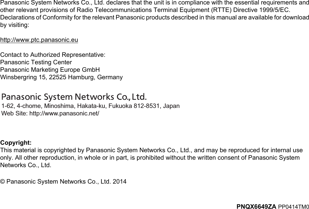 Panasonic System Networks Co., Ltd. declares that the unit is in compliance with the essential requirements andother relevant provisions of Radio Telecommunications Terminal Equipment (RTTE) Directive 1999/5/EC.Declarations of Conformity for the relevant Panasonic products described in this manual are available for downloadby visiting:http://www.ptc.panasonic.euContact to Authorized Representative:Panasonic Testing CenterPanasonic Marketing Europe GmbHWinsbergring 15, 22525 Hamburg, Germany1-62, 4-chome, Minoshima, Hakata-ku, Fukuoka 812-8531, JapanWeb Site: http://www.panasonic.net/Copyright:This material is copyrighted by Panasonic System Networks Co., Ltd., and may be reproduced for internal useonly. All other reproduction, in whole or in part, is prohibited without the written consent of Panasonic SystemNetworks Co., Ltd.© Panasonic System Networks Co., Ltd. 2014PNQX6649ZA PP0414TM0