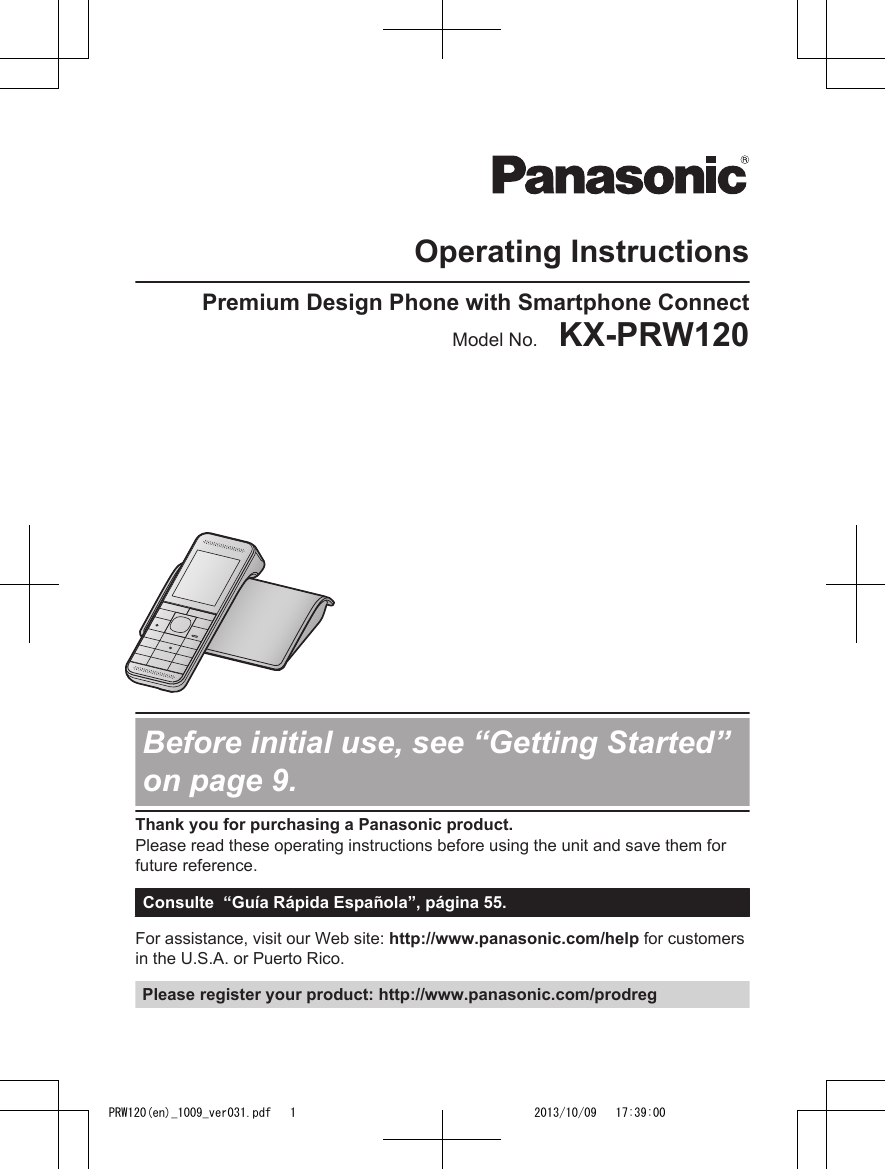 Operating InstructionsPremium Design Phone with Smartphone ConnectModel No.    KX-PRW120Before initial use, see “Getting Started”on page 9.Thank you for purchasing a Panasonic product.Please read these operating instructions before using the unit and save them forfuture reference.Consulte  “Guía Rápida Española”, página 55.For assistance, visit our Web site: http://www.panasonic.com/help for customersin the U.S.A. or Puerto Rico.Please register your product: http://www.panasonic.com/prodregPRW120(en)_1009_ver031.pdf   1 2013/10/09   17:39:00