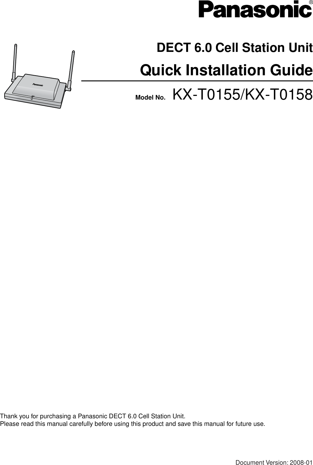 Model No.    KX-T0155/KX-T0158DECT 6.0 Cell Station UnitQuick Installation GuideDocument Version: 2008-01Thank you for purchasing a Panasonic DECT 6.0 Cell Station Unit.Please read this manual carefully before using this product and save this manual for future use.