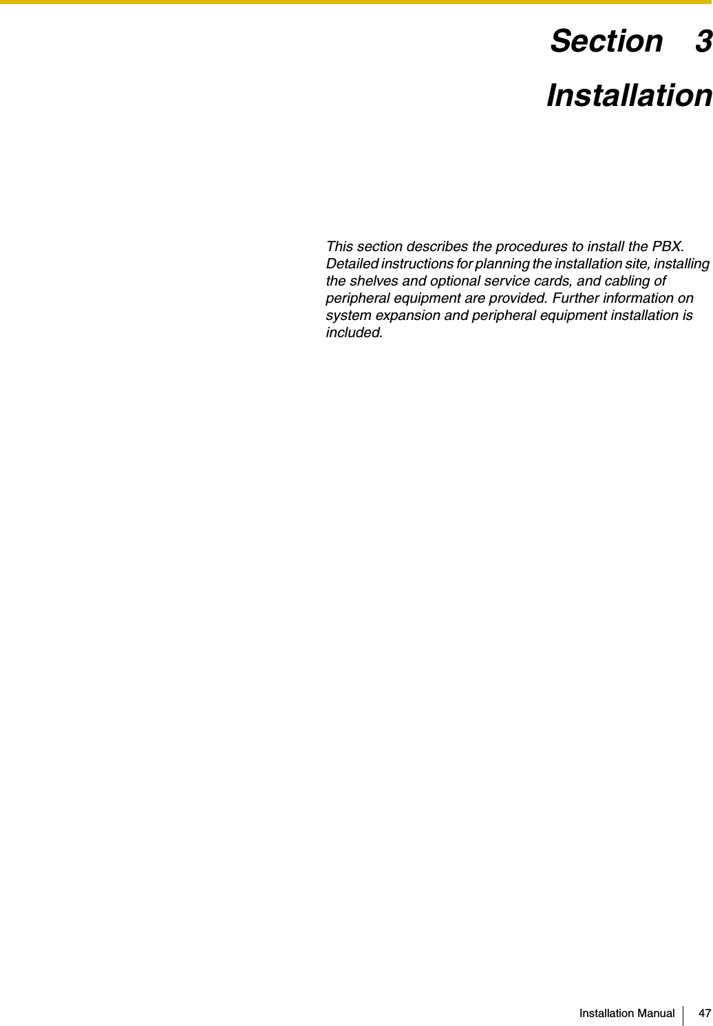 Installation Manual 47Section 3InstallationThis section describes the procedures to install the PBX. Detailed instructions for planning the installation site, installing the shelves and optional service cards, and cabling of peripheral equipment are provided. Further information on system expansion and peripheral equipment installation is included.