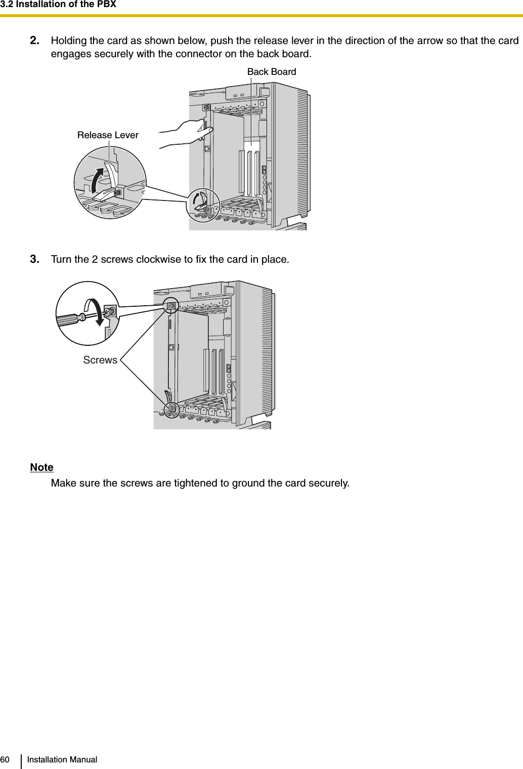 3.2 Installation of the PBX60 Installation Manual2. Holding the card as shown below, push the release lever in the direction of the arrow so that the card engages securely with the connector on the back board.3. Turn the 2 screws clockwise to fix the card in place.NoteMake sure the screws are tightened to ground the card securely.Release LeverBack BoardScrews