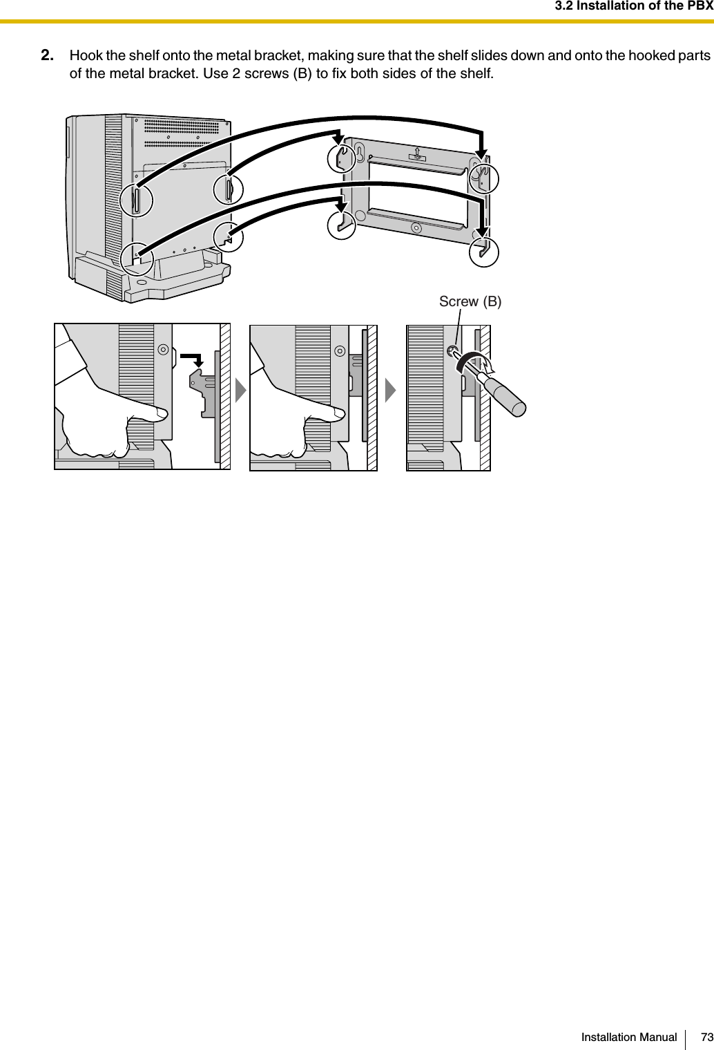 3.2 Installation of the PBXInstallation Manual 732. Hook the shelf onto the metal bracket, making sure that the shelf slides down and onto the hooked parts of the metal bracket. Use 2 screws (B) to fix both sides of the shelf.TOPScrew (B)