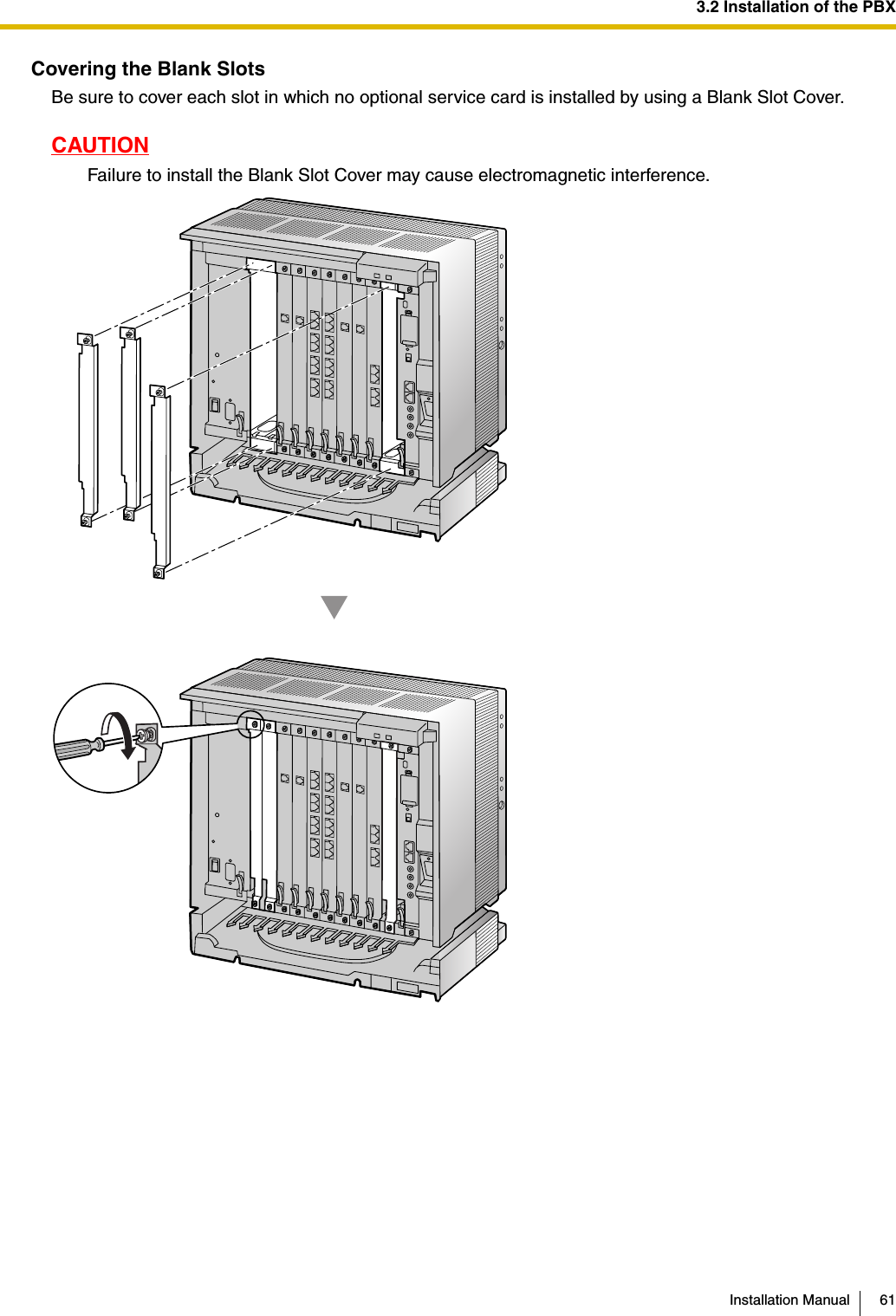 3.2 Installation of the PBXInstallation Manual 61Covering the Blank SlotsBe sure to cover each slot in which no optional service card is installed by using a Blank Slot Cover.CAUTIONFailure to install the Blank Slot Cover may cause electromagnetic interference.