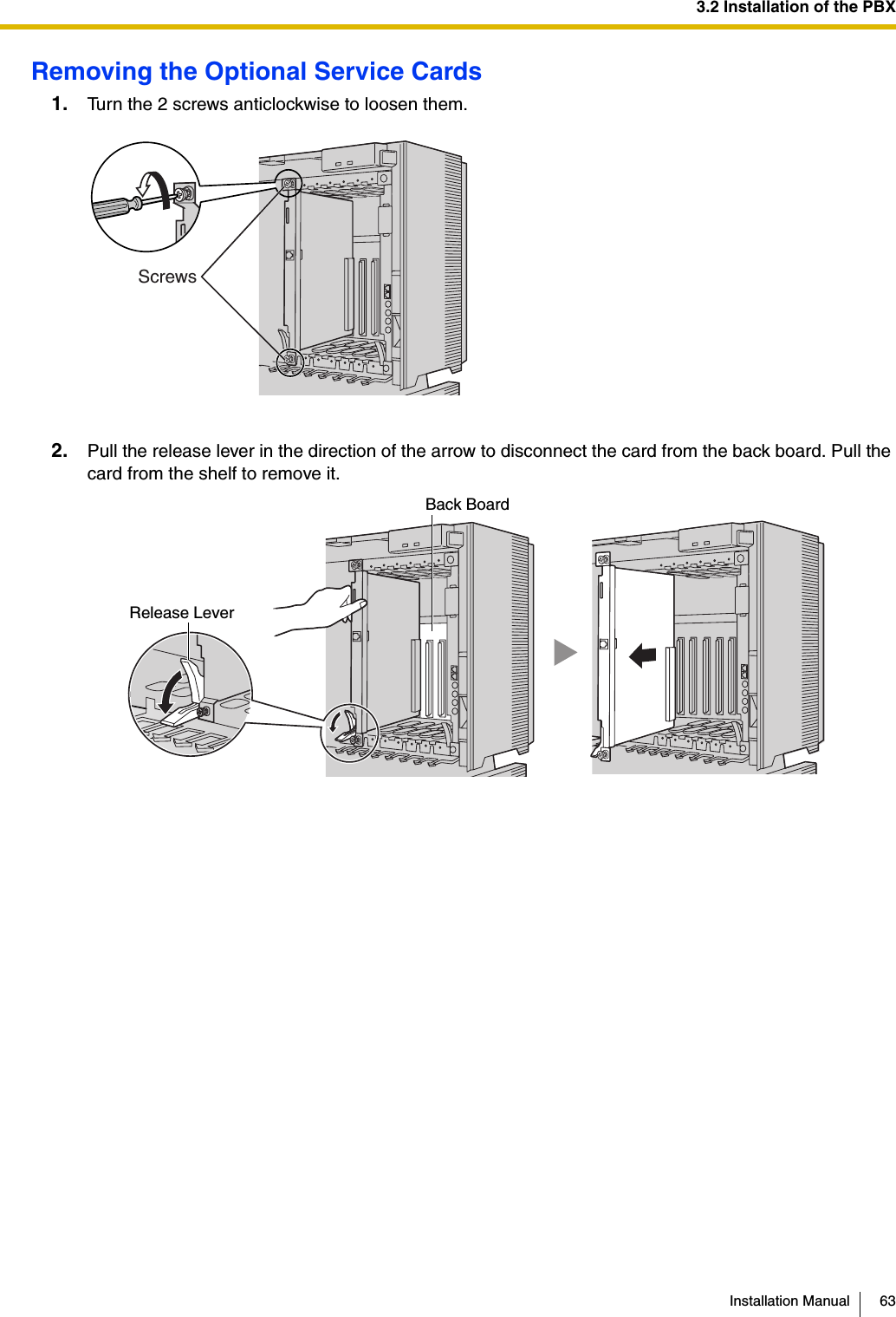 3.2 Installation of the PBXInstallation Manual 63Removing the Optional Service Cards1. Turn the 2 screws anticlockwise to loosen them.2. Pull the release lever in the direction of the arrow to disconnect the card from the back board. Pull the card from the shelf to remove it.ScrewsRelease LeverBack Board