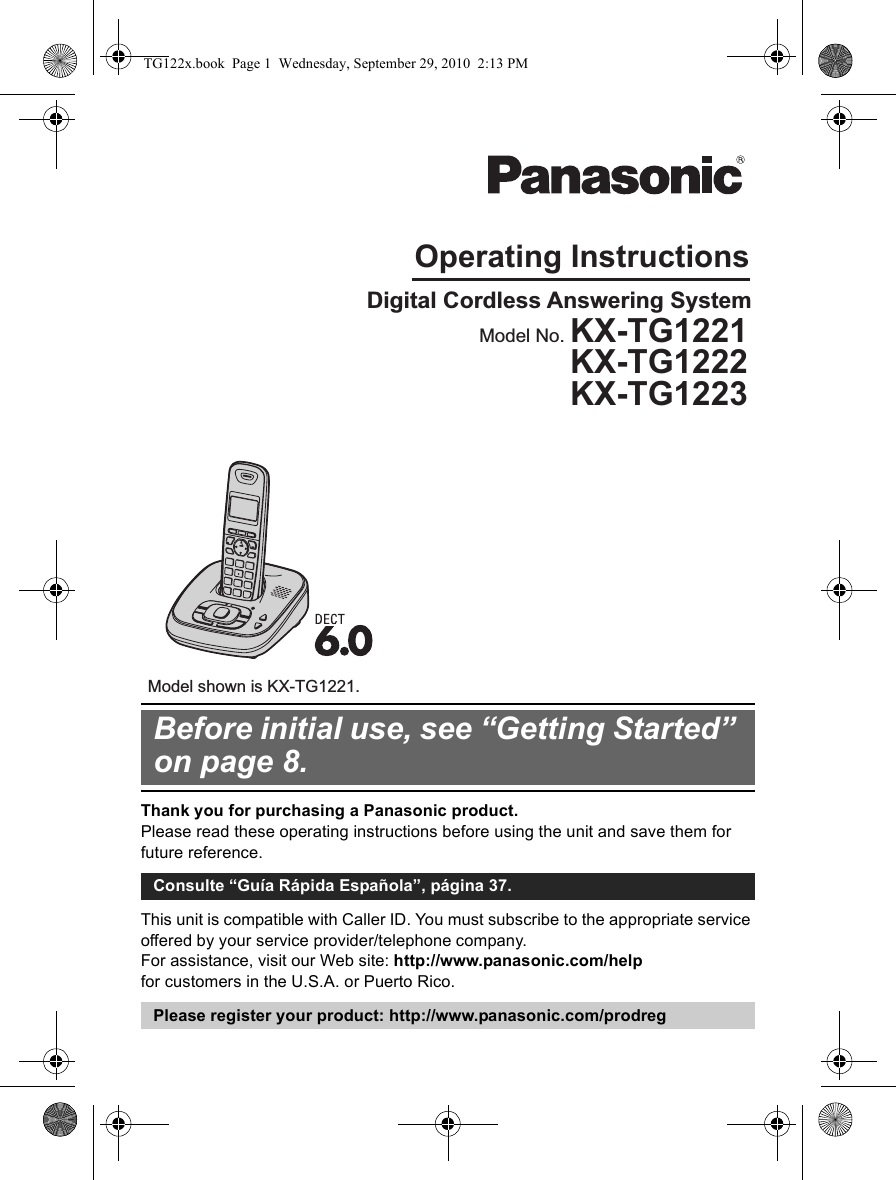 Thank you for purchasing a Panasonic product.Please read these operating instructions before using the unit and save them for future reference.This unit is compatible with Caller ID. You must subscribe to the appropriate service offered by your service provider/telephone company.For assistance, visit our Web site: http://www.panasonic.com/helpfor customers in the U.S.A. or Puerto Rico.Before initial use, see “Getting Started” on page 8.Consulte “Guía Rápida Española”, página 37.Please register your product: http://www.panasonic.com/prodregOperating InstructionsDigital Cordless Answering SystemModel shown is KX-TG1221.Model No. KX-TG1221KX-TG1222KX-TG1223TG122x.book  Page 1  Wednesday, September 29, 2010  2:13 PM