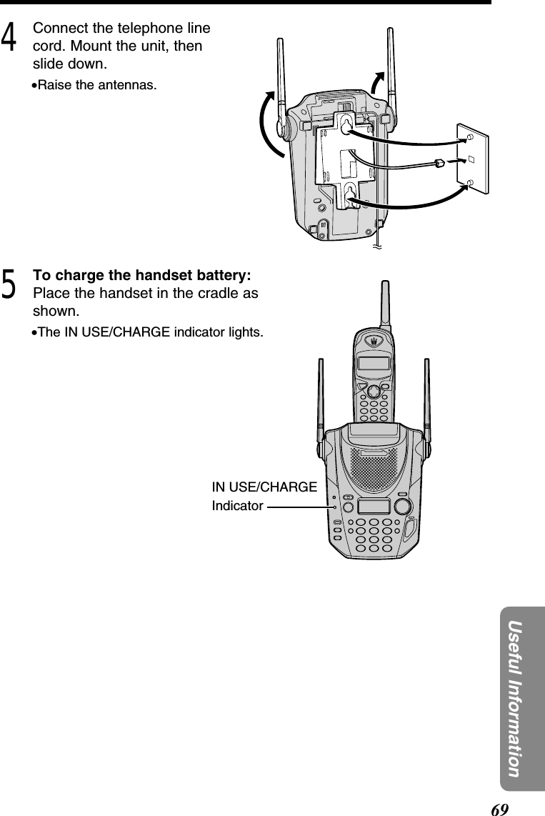 69Useful Information4Connect the telephone linecord. Mount the unit, thenslide down.•Raise the antennas.5To charge the handset battery:Place the handset in the cradle asshown.•The IN USE/CHARGE indicator lights.IN USE/CHARGEIndicator