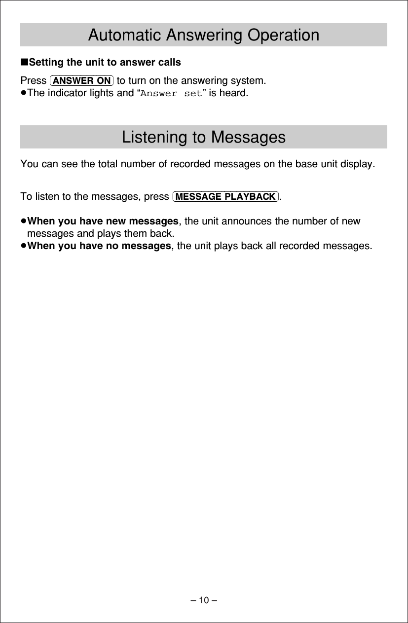– 10 –Listening to MessagesYou can see the total number of recorded messages on the base unit display.To listen to the messages, press (MESSAGE\PLAYBACK).≥When you have new messages, the unit announces the number of newmessages and plays them back.≥When you have no messages, the unit plays back all recorded messages.Automatic Answering Operation∫Setting the unit to answer callsPress (ANSWER\ON) to turn on the answering system.≥The indicator lights and “Answer set” is heard.