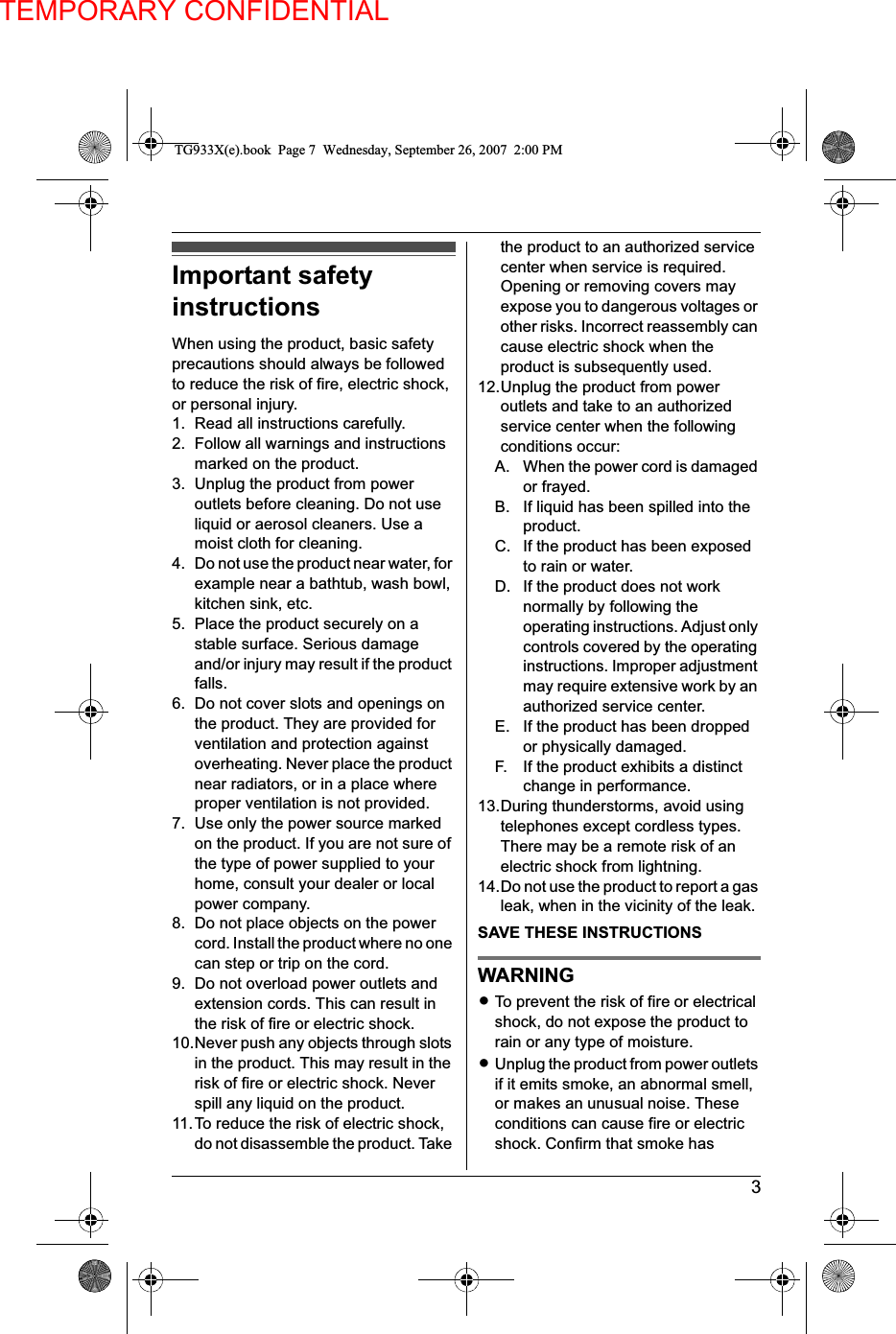 TEMPORARY CONFIDENTIAL3Important safetyinstructionsWhen using the product, basic safetyprecautions should always be followedto reduce the risk of fire, electric shock,or personal injury.1. Read all instructions carefully.2. Follow all warnings and instructionsmarked on the product.3. Unplug the product from poweroutlets before cleaning. Do not useliquid or aerosol cleaners. Use amoist cloth for cleaning.4. Do not use the product near water, forexample near a bathtub, wash bowl,kitchen sink, etc.5. Place the product securely on astable surface. Serious damageand/or injury may result if the productfalls.6. Do not cover slots and openings onthe product. They are provided forventilation and protection againstoverheating. Never place the productnear radiators, or in a place whereproper ventilation is not provided.7. Use only the power source markedon the product. If you are not sure ofthe type of power supplied to yourhome, consult your dealer or localpower company.8. Do not place objects on the powercord. Install the product where no onecan step or trip on the cord.9. Do not overload power outlets andextension cords. This can result inthe risk of fire or electric shock.10.Never push any objects through slotsin the product. This may result in therisk of fire or electric shock. Neverspill any liquid on the product.11.To reduce the risk of electric shock,do not disassemble the product. Takethe product to an authorized servicecenter when service is required.Opening or removing covers mayexpose you to dangerous voltages orother risks. Incorrect reassembly cancause electric shock when theproduct is subsequently used.12.Unplug the product from poweroutlets and take to an authorizedservice center when the followingconditions occur:A. When the power cord is damagedor frayed.B. If liquid has been spilled into theproduct.C. If the product has been exposedto rain or water.D. If the product does not worknormally by following theoperating instructions. Adjust onlycontrols covered by the operatinginstructions. Improper adjustmentmay require extensive work by anauthorized service center.E. If the product has been droppedor physically damaged.F. If the product exhibits a distinctchange in performance.13.During thunderstorms, avoid usingtelephones except cordless types.There may be a remote risk of anelectric shock from lightning.14.Do not use the product to report a gasleak, when in the vicinity of the leak.SAVE THESE INSTRUCTIONSWARNINGLTo prevent the risk of fire or electricalshock, do not expose the product torain or any type of moisture.LUnplug the product from power outletsif it emits smoke, an abnormal smell,or makes an unusual noise. Theseconditions can cause fire or electricshock. Confirm that smoke hasTG933X(e).book Page 7 Wednesday, September 26, 2007 2:00 PM