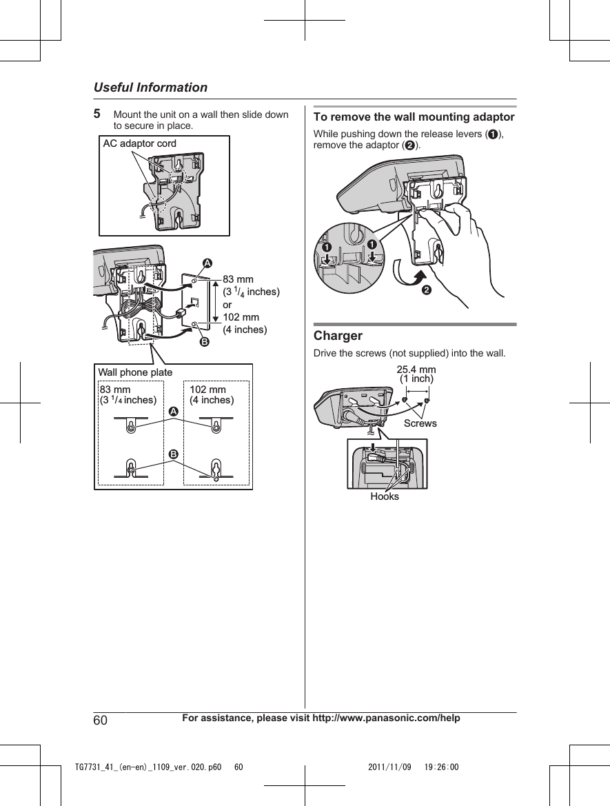 5Mount the unit on a wall then slide downto secure in place.AC adaptor cord83 mm (31/4 inches)or102 mm (4 inches)12Wall phone plate83 mm(3 1/4 inches) 102 mm(4 inches)21To remove the wall mounting adaptorWhile pushing down the release levers (A),remove the adaptor (B).AABChargerDrive the screws (not supplied) into the wall.25.4 mm(1 inch)ScrewsHooks60 For assistance, please visit http://www.panasonic.com/helpUseful InformationTG7731_41_(en-en)_1109_ver.020.p60   60 2011/11/09   19:26:00