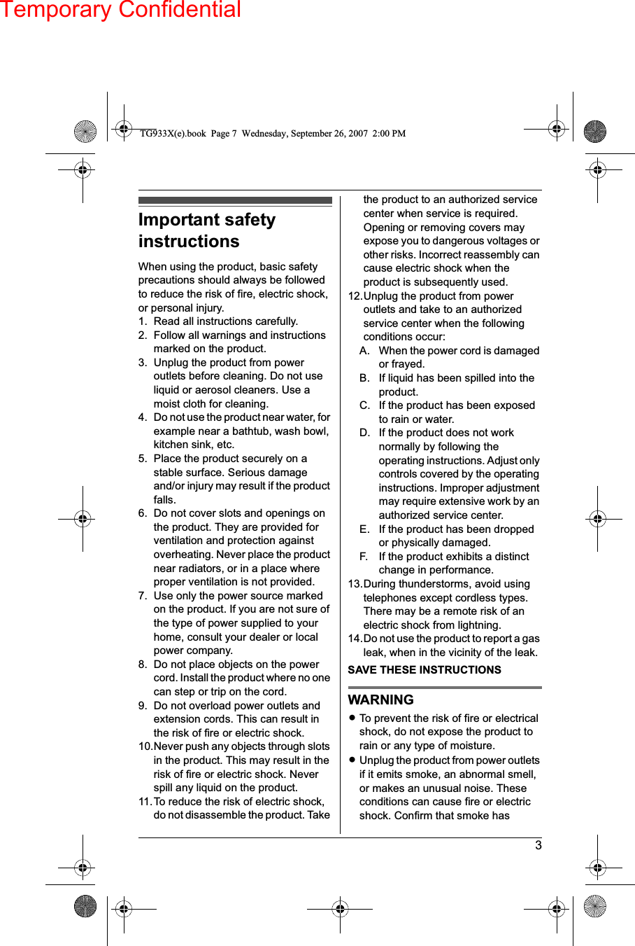 Temporary Confidential3Important safetyinstructionsWhen using the product, basic safetyprecautions should always be followedto reduce the risk of fire, electric shock,or personal injury.1. Read all instructions carefully.2. Follow all warnings and instructionsmarked on the product.3. Unplug the product from poweroutlets before cleaning. Do not useliquid or aerosol cleaners. Use amoist cloth for cleaning.4. Do not use the product near water, forexample near a bathtub, wash bowl,kitchen sink, etc.5. Place the product securely on astable surface. Serious damageand/or injury may result if the productfalls.6. Do not cover slots and openings onthe product. They are provided forventilation and protection againstoverheating. Never place the productnear radiators, or in a place whereproper ventilation is not provided.7. Use only the power source markedon the product. If you are not sure ofthe type of power supplied to yourhome, consult your dealer or localpower company.8. Do not place objects on the powercord. Install the product where no onecan step or trip on the cord.9. Do not overload power outlets andextension cords. This can result inthe risk of fire or electric shock.10.Never push any objects through slotsin the product. This may result in therisk of fire or electric shock. Neverspill any liquid on the product.11.To reduce the risk of electric shock,do not disassemble the product. Takethe product to an authorized servicecenter when service is required.Opening or removing covers mayexpose you to dangerous voltages orother risks. Incorrect reassembly cancause electric shock when theproduct is subsequently used.12.Unplug the product from poweroutlets and take to an authorizedservice center when the followingconditions occur:A. When the power cord is damagedor frayed.B. If liquid has been spilled into theproduct.C. If the product has been exposedto rain or water.D. If the product does not worknormally by following theoperating instructions. Adjust onlycontrols covered by the operatinginstructions. Improper adjustmentmay require extensive work by anauthorized service center.E. If the product has been droppedor physically damaged.F. If the product exhibits a distinctchange in performance.13.During thunderstorms, avoid usingtelephones except cordless types.There may be a remote risk of anelectric shock from lightning.14.Do not use the product to report a gasleak, when in the vicinity of the leak.SAVE THESE INSTRUCTIONSWARNINGLTo prevent the risk of fire or electricalshock, do not expose the product torain or any type of moisture.LUnplug the product from power outletsif it emits smoke, an abnormal smell,or makes an unusual noise. Theseconditions can cause fire or electricshock. Confirm that smoke hasTG933X(e).book Page 7 Wednesday, September 26, 2007 2:00 PM