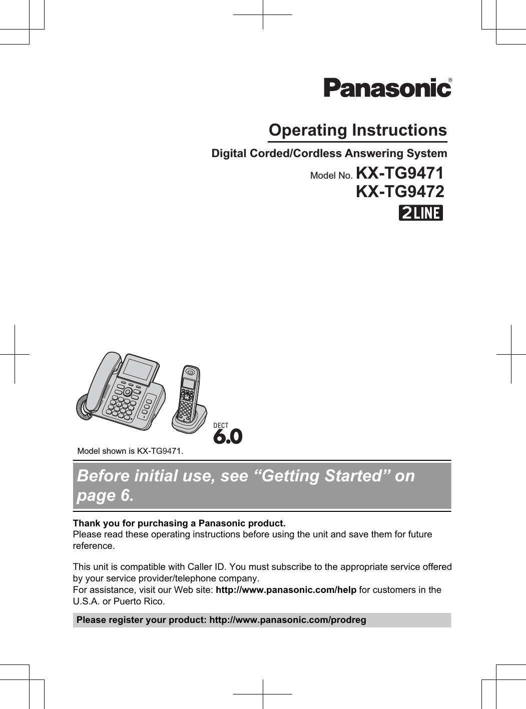 Operating InstructionsDigital Corded/Cordless Answering System Model shown is KX-TG9471.Model No. KX-TG9471KX-TG9472Before initial use, see “Getting Started” onpage 6.Thank you for purchasing a Panasonic product.Please read these operating instructions before using the unit and save them for futurereference.This unit is compatible with Caller ID. You must subscribe to the appropriate service offeredby your service provider/telephone company.For assistance, visit our Web site: http://www.panasonic.com/help for customers in theU.S.A. or Puerto Rico.Please register your product: http://www.panasonic.com/prodreg
