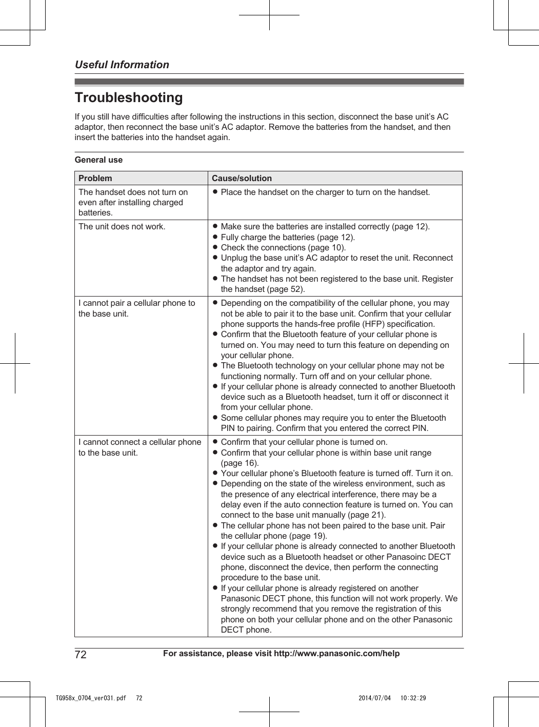 TroubleshootingIf you still have difficulties after following the instructions in this section, disconnect the base unit’s ACadaptor, then reconnect the base unit’s AC adaptor. Remove the batteries from the handset, and theninsert the batteries into the handset again.General useProblem Cause/solutionThe handset does not turn oneven after installing chargedbatteries.RPlace the handset on the charger to turn on the handset.The unit does not work. RMake sure the batteries are installed correctly (page 12).RFully charge the batteries (page 12).RCheck the connections (page 10).RUnplug the base unit’s AC adaptor to reset the unit. Reconnectthe adaptor and try again.RThe handset has not been registered to the base unit. Registerthe handset (page 52).I cannot pair a cellular phone tothe base unit.RDepending on the compatibility of the cellular phone, you maynot be able to pair it to the base unit. Confirm that your cellularphone supports the hands-free profile (HFP) specification.RConfirm that the Bluetooth feature of your cellular phone isturned on. You may need to turn this feature on depending onyour cellular phone.RThe Bluetooth technology on your cellular phone may not befunctioning normally. Turn off and on your cellular phone.RIf your cellular phone is already connected to another Bluetoothdevice such as a Bluetooth headset, turn it off or disconnect itfrom your cellular phone.RSome cellular phones may require you to enter the BluetoothPIN to pairing. Confirm that you entered the correct PIN.I cannot connect a cellular phoneto the base unit.RConfirm that your cellular phone is turned on.RConfirm that your cellular phone is within base unit range(page 16).RYour cellular phone’s Bluetooth feature is turned off. Turn it on.RDepending on the state of the wireless environment, such asthe presence of any electrical interference, there may be adelay even if the auto connection feature is turned on. You canconnect to the base unit manually (page 21).RThe cellular phone has not been paired to the base unit. Pairthe cellular phone (page 19).RIf your cellular phone is already connected to another Bluetoothdevice such as a Bluetooth headset or other Panasoinc DECTphone, disconnect the device, then perform the connectingprocedure to the base unit.RIf your cellular phone is already registered on anotherPanasonic DECT phone, this function will not work properly. Westrongly recommend that you remove the registration of thisphone on both your cellular phone and on the other PanasonicDECT phone.72 For assistance, please visit http://www.panasonic.com/helpUseful InformationTG958x_0704_ver031.pdf   72 2014/07/04   10:32:29