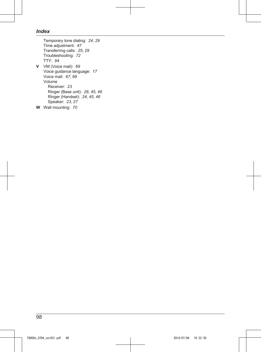 Temporary tone dialing:  24, 29Time adjustment:  47Transferring calls:  25, 29Troubleshooting:  72TTY:  94VVM (Voice mail):  69Voice guidance language:  17Voice mail:  67, 69VolumeReceiver:  23Ringer (Base unit):  28, 45, 46Ringer (Handset):  24, 45, 46Speaker:  23, 27WWall mounting:  7098IndexTG958x_0704_ver031.pdf   98 2014/07/04   10:32:30