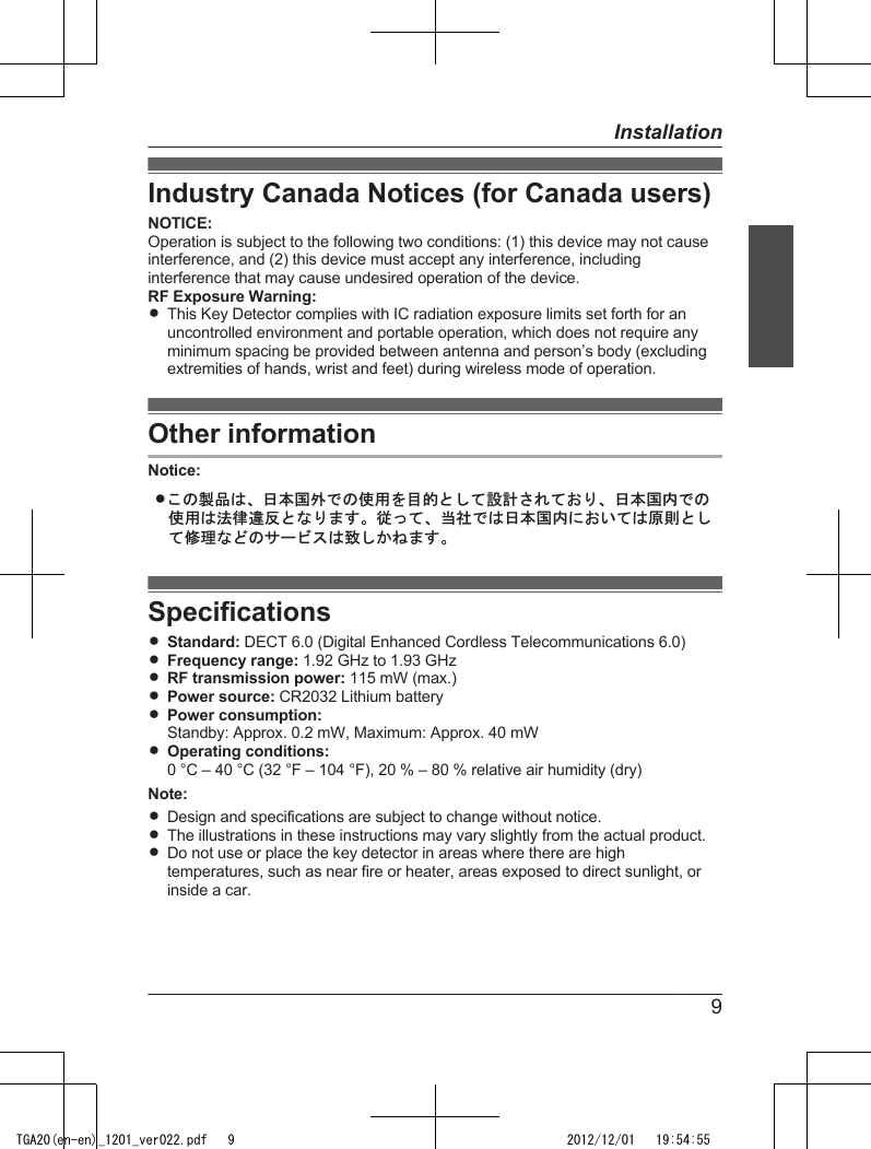Industry Canada Notices (for Canada users)NOTICE:Operation is subject to the following two conditions: (1) this device may not causeinterference, and (2) this device must accept any interference, includinginterference that may cause undesired operation of the device.RF Exposure Warning:RThis Key Detector complies with IC radiation exposure limits set forth for anuncontrolled environment and portable operation, which does not require anyminimum spacing be provided between antenna and person’s body (excludingextremities of hands, wrist and feet) during wireless mode of operation.Other informationNotice:Lߎߩ⵾ຠߪޔᣣᧄ࿖ᄖߢߩ૶↪ࠍ⋡⊛ߣߒߡ⸳⸘ߐࠇߡ߅ࠅޔᣣᧄ࿖ౝߢߩ૶↪ߪᴺᓞ㆑෻ߣߥࠅ߹ߔޕᓥߞߡޔᒰ␠ߢߪᣣᧄ࿖ౝߦ߅޿ߡߪේೣߣߒߡୃℂߥߤߩࠨ࡯ࡆࠬߪ⥌ߒ߆ߨ߹ߔޕSpecificationsRStandard: DECT 6.0 (Digital Enhanced Cordless Telecommunications 6.0)RFrequency range: 1.92 GHz to 1.93 GHzRRF transmission power: 115 mW (max.)RPower source: CR2032 Lithium batteryRPower consumption:Standby: Approx. 0.2 mW, Maximum: Approx. 40 mWROperating conditions:0 °C – 40 °C (32 °F – 104 °F), 20 % – 80 % relative air humidity (dry)Note:RDesign and specifications are subject to change without notice.RThe illustrations in these instructions may vary slightly from the actual product.RDo not use or place the key detector in areas where there are hightemperatures, such as near fire or heater, areas exposed to direct sunlight, orinside a car.9InstallationTGA20(en-en)_1201_ver022.pdf   9 2012/12/01   19:54:55