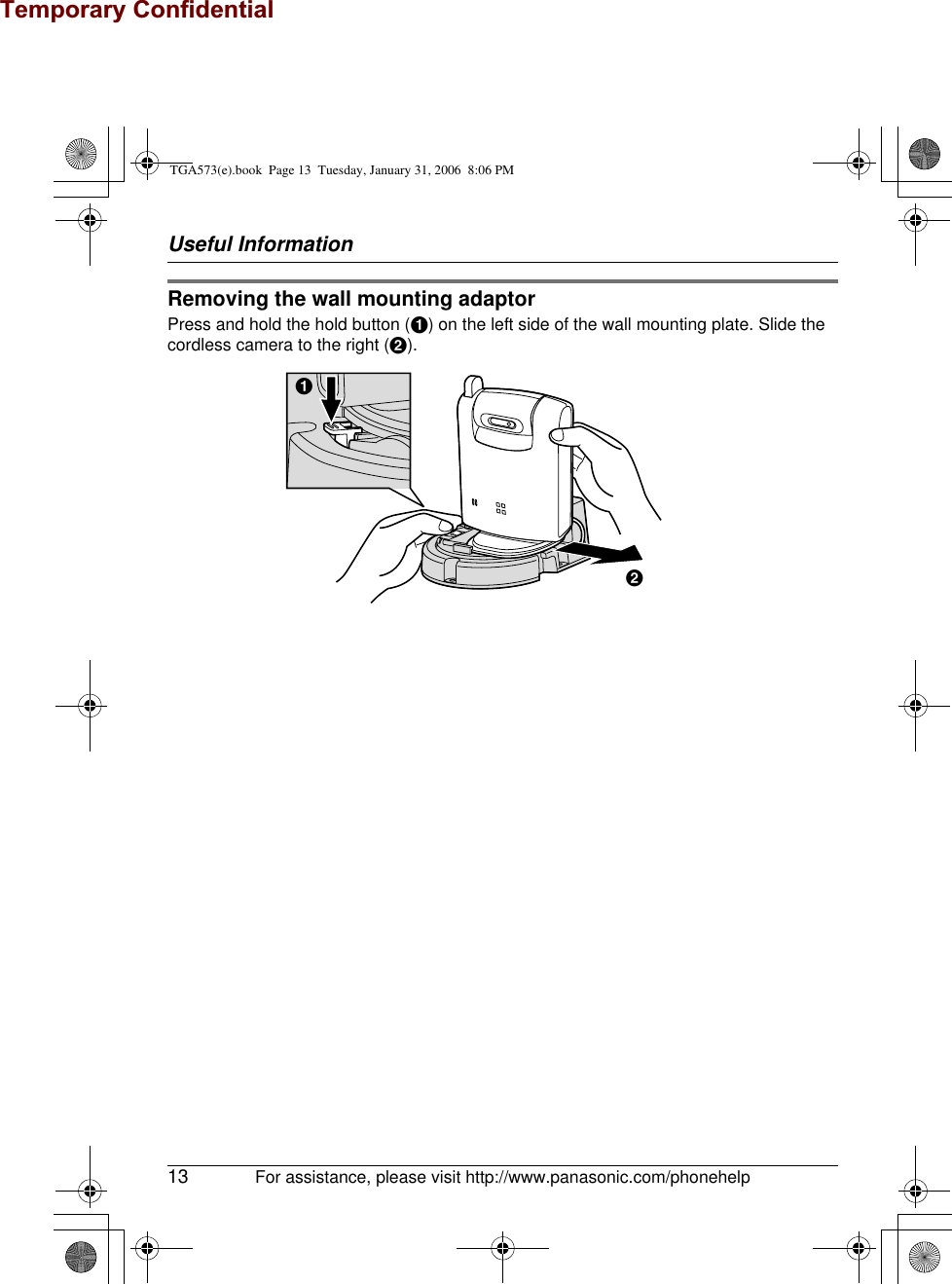 Temporary ConfidentialUseful Information13 For assistance, please visit http://www.panasonic.com/phonehelpRemoving the wall mounting adaptorPress and hold the hold button (A) on the left side of the wall mounting plate. Slide the cordless camera to the right (B).BATGA573(e).book  Page 13  Tuesday, January 31, 2006  8:06 PM