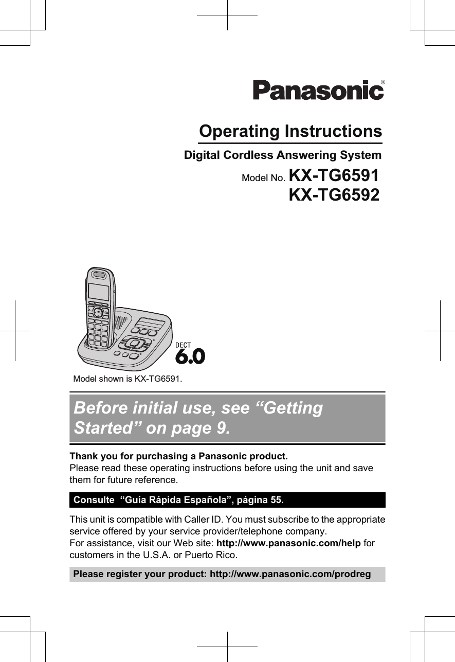 Operating InstructionsDigital Cordless Answering SystemModel shown is KX-TG6591.Model No. KX-TG6591KX-TG6592Before initial use, see “GettingStarted” on page 9.Thank you for purchasing a Panasonic product.Please read these operating instructions before using the unit and savethem for future reference.Consulte  “Guía Rápida Española”, página 55.This unit is compatible with Caller ID. You must subscribe to the appropriateservice offered by your service provider/telephone company.For assistance, visit our Web site: http://www.panasonic.com/help forcustomers in the U.S.A. or Puerto Rico.Please register your product: http://www.panasonic.com/prodreg