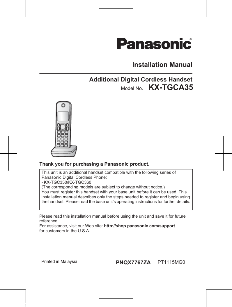 Installation ManualAdditional Digital Cordless HandsetModel No.    KX-TGCA35 KX-TGHA20KX-TGEA20 KX-TGHA20Thank you for purchasing a Panasonic product.This unit is an additional handset compatible with the following series of Panasonic Digital Cordless Phone:- KX-TGC350/KX-TGC360(The corresponding models are subject to change without notice.)You must register this handset with your base unit before it can be used. This installation manual describes only the steps needed to register and begin using the handset. Please read the base unit’s operating instructions for further details.Please read this installation manual before using the unit and save it for future reference.For assistance, visit our Web site: http://shop.panasonic.com/supportfor customers in the U.S.A.Printed in Malaysia PNQX7767ZA PT1115MG0