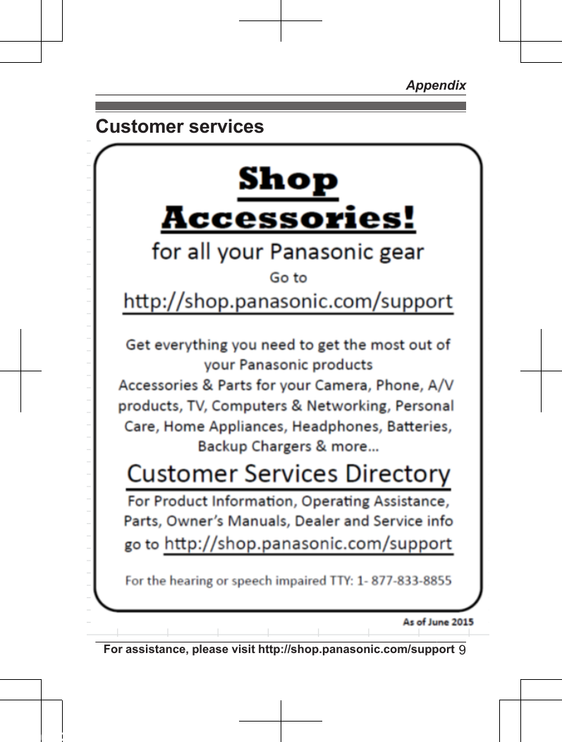 Customer servicesCustomer Services Directory (United States andPuerto Rico)For hearing or speech impaired TTY users, TTY: 1-877-833-8855For hearing or speech impaired TTY users, TTY: 1-866-605-1277Accessory Purchases (United States andPuerto Rico)Obtain Product Information and Operating Assistance; locate your nearest Dealer or Service Center; purchase Parts and Accessories; or make CustomerService and Literature requests by visiting our Web Site at:or, contact us via the web at:http://www.panasonic.com/helphttp://www.panasonic.com/contactinfoPurchase Parts, Accessories and Owner’s Manual online for all PanasonicProducts by visiting our Web Site at:or, send your request by E-mail to:You may also contact us directly at: 1-800-237-9080 (Fax Only)(Monday - Friday 9 am to 9 pm, EST.)Panasonic National Parts Center20421 84th Avenue S., Kent, WA 98032(We accept Visa, MasterCard, Discover Card, American Express.)http://www.pstc.panasonic.comnpcparts@us.panasonic.comFor assistance, please visit http://shop.panasonic.com/support9Appendix