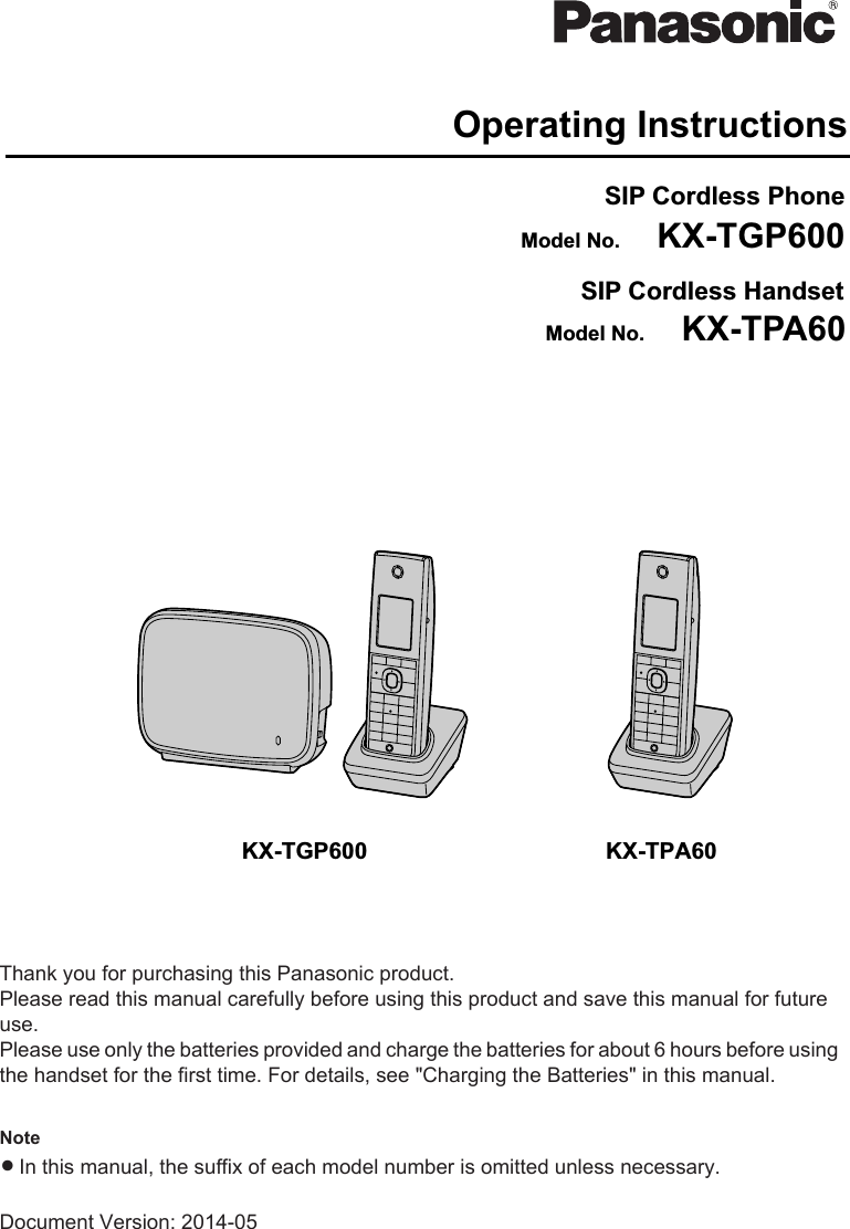 KX-TGP600 KX-TPA60Operating InstructionsSIP Cordless PhoneSIP Cordless HandsetKX-TGP600KX-TPA60Model No.Model No.Thank you for purchasing this Panasonic product.Please read this manual carefully before using this product and save this manual for futureuse.Please use only the batteries provided and charge the batteries for about 6 hours before usingthe handset for the first time. For details, see &quot;Charging the Batteries&quot; in this manual.NoteRIn this manual, the suffix of each model number is omitted unless necessary.Document Version: 2014-05