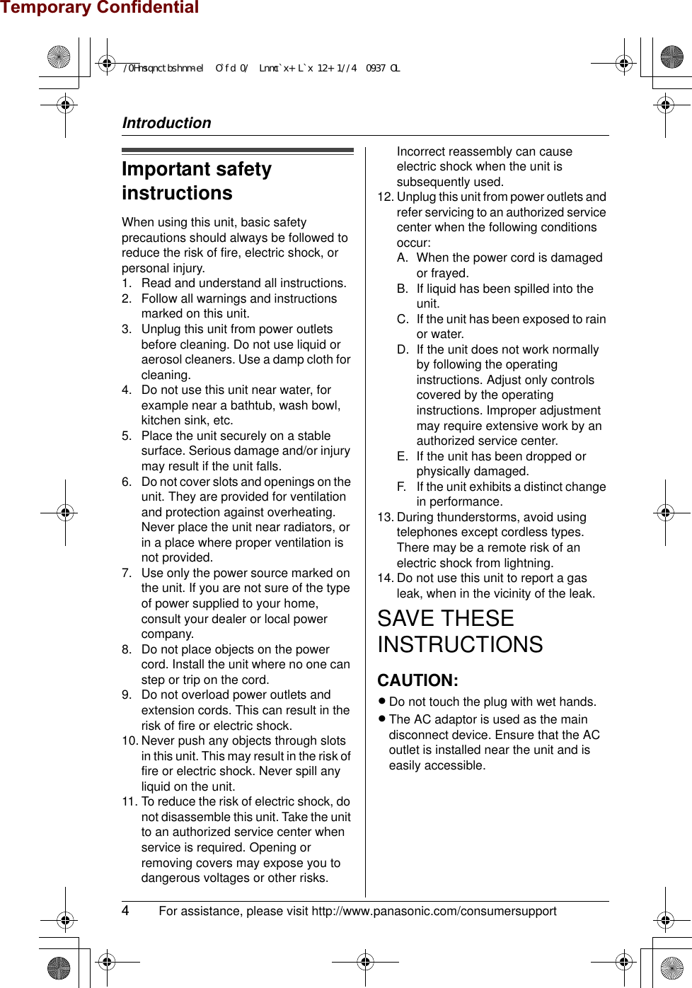 Temporary ConfidentialIntroduction4 For assistance, please visit http://www.panasonic.com/consumersupportImportant safety instructionsWhen using this unit, basic safety precautions should always be followed to reduce the risk of fire, electric shock, or personal injury.1. Read and understand all instructions.2. Follow all warnings and instructions marked on this unit.3. Unplug this unit from power outlets before cleaning. Do not use liquid or aerosol cleaners. Use a damp cloth for cleaning.4. Do not use this unit near water, for example near a bathtub, wash bowl, kitchen sink, etc.5. Place the unit securely on a stable surface. Serious damage and/or injury may result if the unit falls.6. Do not cover slots and openings on the unit. They are provided for ventilation and protection against overheating. Never place the unit near radiators, or in a place where proper ventilation is not provided.7. Use only the power source marked on the unit. If you are not sure of the type of power supplied to your home, consult your dealer or local power company.8. Do not place objects on the power cord. Install the unit where no one can step or trip on the cord.9. Do not overload power outlets and extension cords. This can result in the risk of fire or electric shock.10. Never push any objects through slots in this unit. This may result in the risk of fire or electric shock. Never spill any liquid on the unit.11. To reduce the risk of electric shock, do not disassemble this unit. Take the unit to an authorized service center when service is required. Opening or removing covers may expose you to dangerous voltages or other risks. Incorrect reassembly can cause electric shock when the unit is subsequently used.12. Unplug this unit from power outlets and refer servicing to an authorized service center when the following conditions occur:A. When the power cord is damaged or frayed.B. If liquid has been spilled into the unit.C. If the unit has been exposed to rain or water.D. If the unit does not work normally by following the operating instructions. Adjust only controls covered by the operating instructions. Improper adjustment may require extensive work by an authorized service center.E. If the unit has been dropped or physically damaged.F. If the unit exhibits a distinct change in performance.13. During thunderstorms, avoid using telephones except cordless types. There may be a remote risk of an electric shock from lightning.14. Do not use this unit to report a gas leak, when in the vicinity of the leak.SAVE THESE INSTRUCTIONSCAUTION:LDo not touch the plug with wet hands.LThe AC adaptor is used as the main disconnect device. Ensure that the AC outlet is installed near the unit and is easily accessible.+PVTQFWEVKQPHO2CIG/QPFC[/C[2/