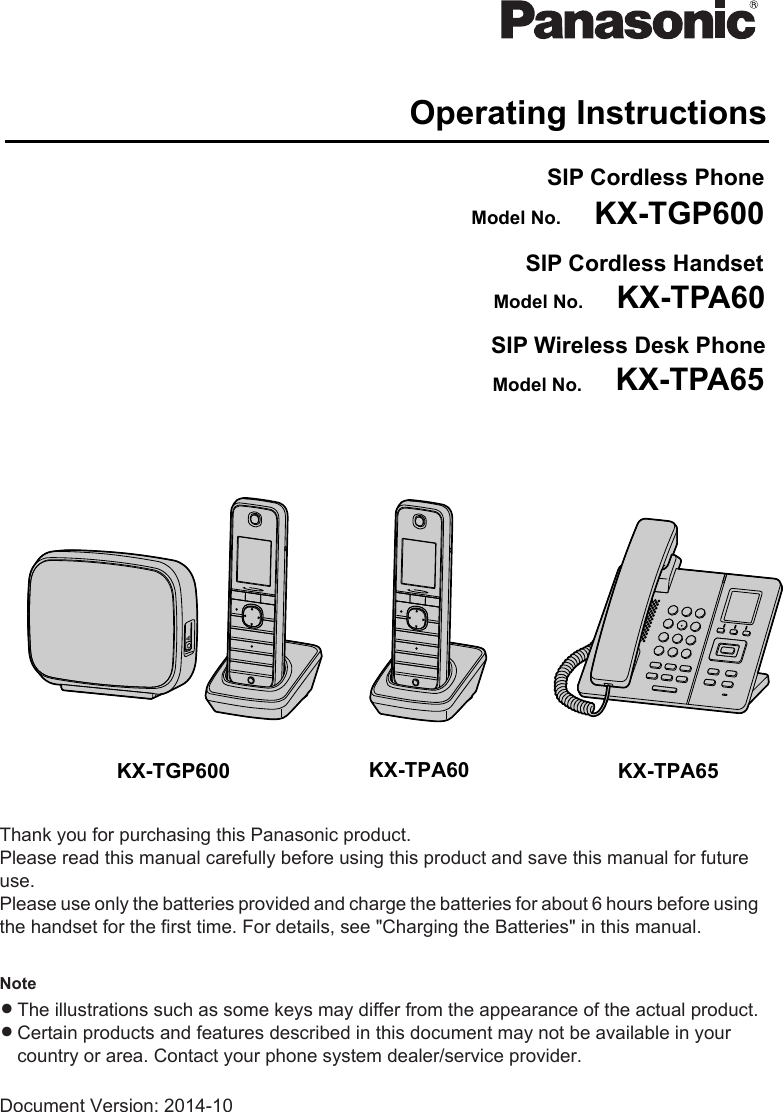 KX-TGP600 KX-TPA60Operating InstructionsSIP Cordless PhoneSIP Cordless HandsetKX-TGP600KX-TPA60Model No.Model No.SIP Wireless Desk PhoneKX-TPA65Model No.KX-TPA65Thank you for purchasing this Panasonic product.Please read this manual carefully before using this product and save this manual for futureuse.Please use only the batteries provided and charge the batteries for about 6 hours before usingthe handset for the first time. For details, see &quot;Charging the Batteries&quot; in this manual.NoteRThe illustrations such as some keys may differ from the appearance of the actual product.RCertain products and features described in this document may not be available in yourcountry or area. Contact your phone system dealer/service provider.Document Version: 2014-10