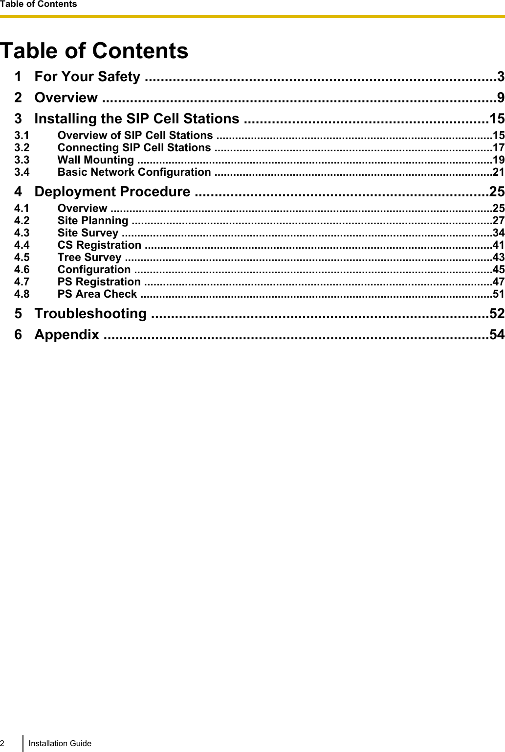 Table of Contents1 For Your Safety ........................................................................................32 Overview ...................................................................................................93 Installing the SIP Cell Stations .............................................................153.1 Overview of SIP Cell Stations ........................................................................................153.2 Connecting SIP Cell Stations .........................................................................................173.3 Wall Mounting ..................................................................................................................193.4 Basic Network Configuration .........................................................................................214 Deployment Procedure ..........................................................................254.1 Overview ..........................................................................................................................254.2 Site Planning ...................................................................................................................274.3 Site Survey .......................................................................................................................344.4 CS Registration ...............................................................................................................414.5 Tree Survey ......................................................................................................................434.6 Configuration ...................................................................................................................454.7 PS Registration ...............................................................................................................474.8 PS Area Check .................................................................................................................515 Troubleshooting .....................................................................................526 Appendix .................................................................................................542 Installation GuideTable of Contents