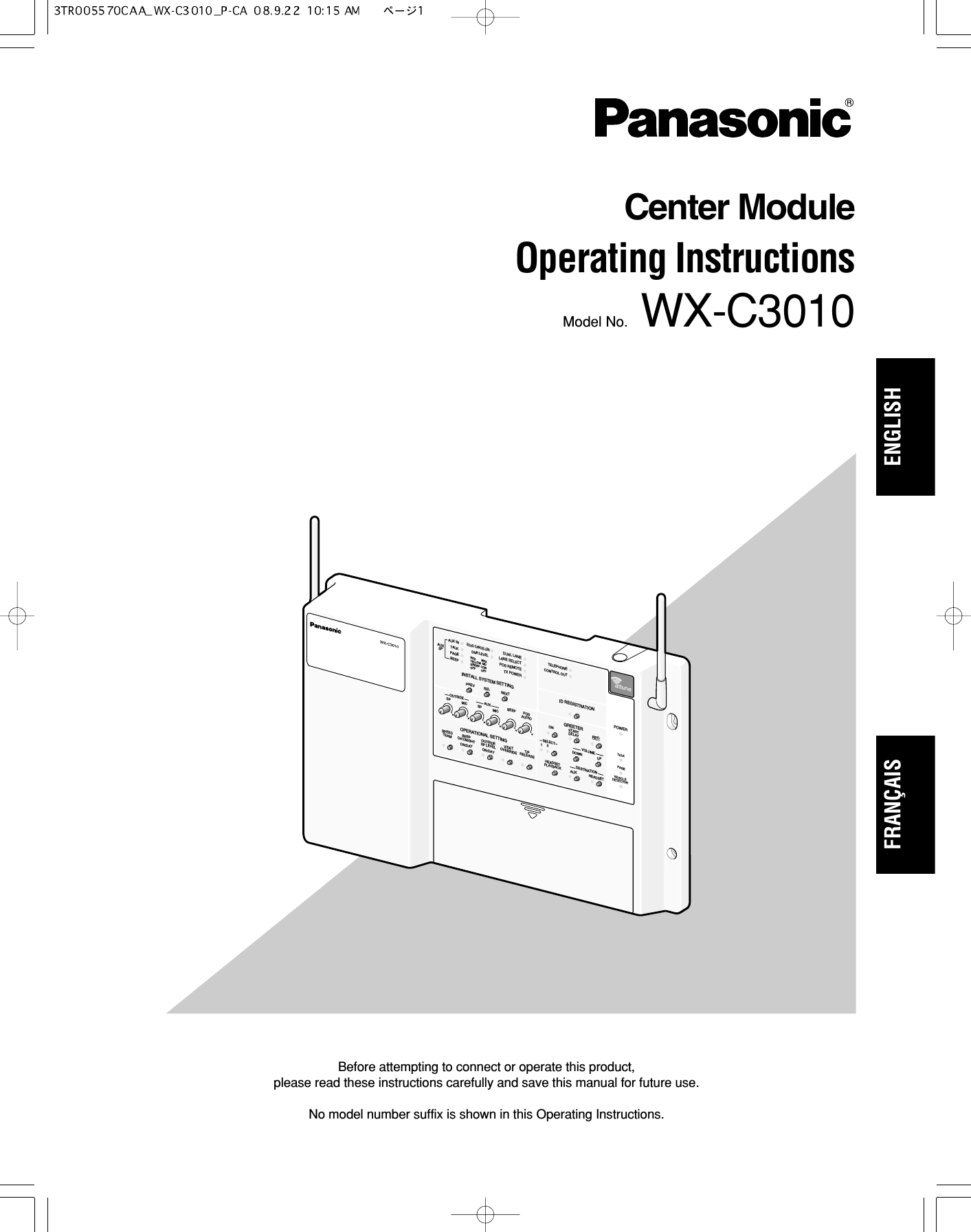 INSTALL SYSTEM SETTINGOPERATIONAL SETTINGID REGISTRATIONGREETERPOWERTELEPHONECONTROL OUTSTARTDELAYONDOWNPREVECHO CANCELLERDNR LEVELDUAL LANELANE SELECTPOS REMOTETX POWERRED        MAXYELLOW  MDGREEN  LOWOFF        OFFSELAUXSPAUX INTALKPAGEBEEPNEXTOUTSIDESPEEDTEAMBEEPDAY/NIGHTON:DAYOUTSIDESP LEVELON:DAYV/DETOVERRIDE T/PRELEASESP MIC SPMICAUX BEEPPOSAUDIOUP12RECTALKPAGEVEHICLEDETECTORSELECT VOLUMEDESTINATIONAUX HEADSETHEADSETPLAYBACKBefore attempting to connect or operate this product, please read these instructions carefully and save this manual for future use.No model number suffix is shown in this Operating Instructions.Center ModuleOperating InstructionsModel No. WX-C3010ENGLISHFRANÇAIS