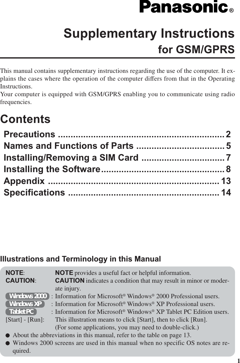 1This manual contains supplementary instructions regarding the use of the computer. It ex-plains the cases where the operation of the computer differs from that in the OperatingInstructions.Your computer is equipped with GSM/GPRS enabling you to communicate using radiofrequencies.ContentsPrecautions .................................................................. 2Names and Functions of Parts ................................... 5Installing/Removing a SIM Card ................................. 7Installing the Software................................................. 8Appendix .................................................................... 13Specifications ............................................................ 14Supplementary Instructionsfor GSM/GPRS®NOTE:NOTE provides a useful fact or helpful information.CAUTION:CAUTION indicates a condition that may result in minor or moder-ate injury.Windows 2000 : Information for Microsoft® Windows® 2000 Professional users.Windows XP : Information for Microsoft® Windows® XP Professional users.Tablet PC : Information for Microsoft® Windows® XP Tablet PC Edition users.[Start] - [Run]: This illustration means to click [Start], then to click [Run].(For some applications, you may need to double-click.)About the abbreviations in this manual, refer to the table on page 13.Windows 2000 screens are used in this manual when no specific OS notes are re-quired.Illustrations and Terminology in this Manual