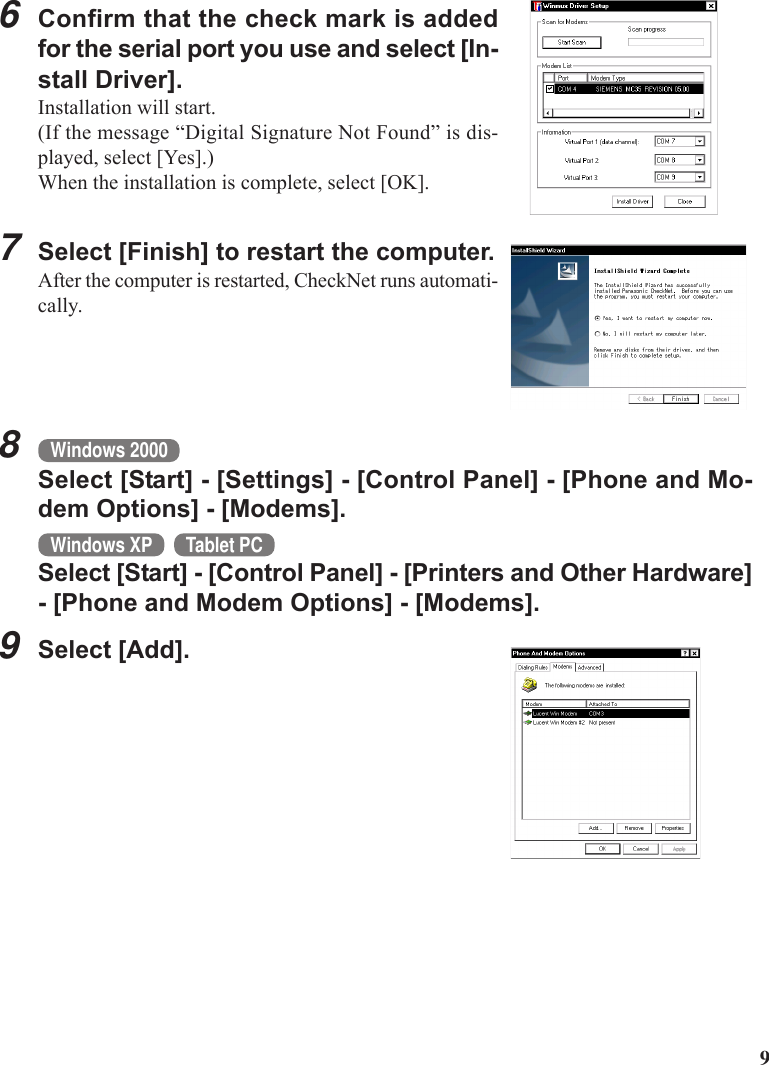 96Confirm that the check mark is addedfor the serial port you use and select [In-stall Driver].Installation will start.(If the message “Digital Signature Not Found” is dis-played, select [Yes].)When the installation is complete, select [OK].7Select [Finish] to restart the computer.After the computer is restarted, CheckNet runs automati-cally.8Windows 2000Select [Start] - [Settings] - [Control Panel] - [Phone and Mo-dem Options] - [Modems].Windows XP Tablet PCSelect [Start] - [Control Panel] - [Printers and Other Hardware]- [Phone and Modem Options] - [Modems].9Select [Add].