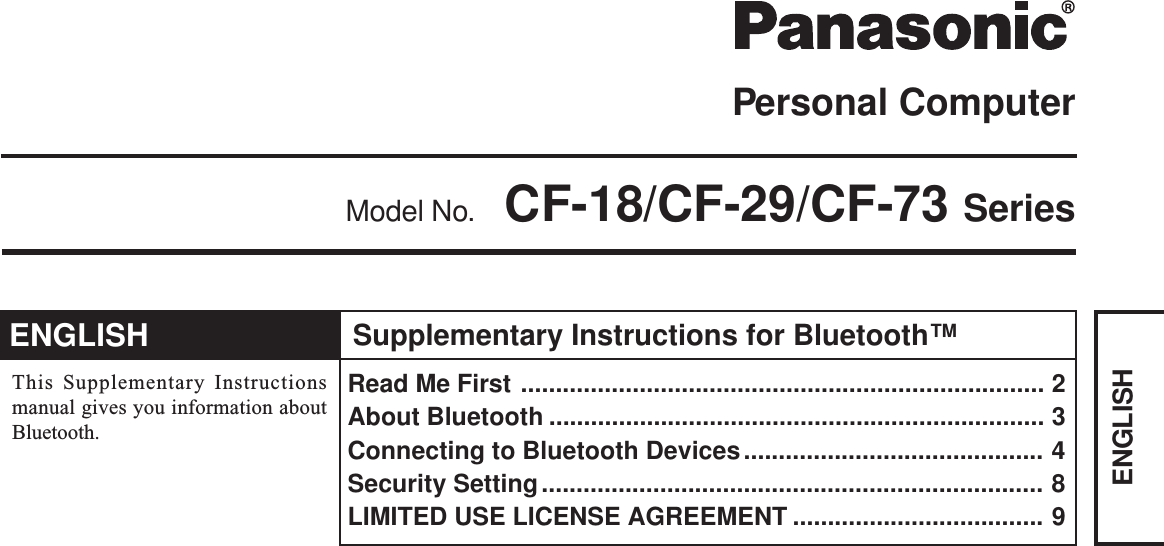 Personal ComputerThis Supplementary Instructionsmanual gives you information aboutBluetooth.Model No. CF-18/CF-29/CF-73 SeriesRead Me First ........................................................................... 2About Bluetooth ....................................................................... 3Connecting to Bluetooth Devices........................................... 4Security Setting........................................................................ 8LIMITED USE LICENSE AGREEMENT .................................... 9Supplementary Instructions for Bluetooth™ENGLISHENGLISH