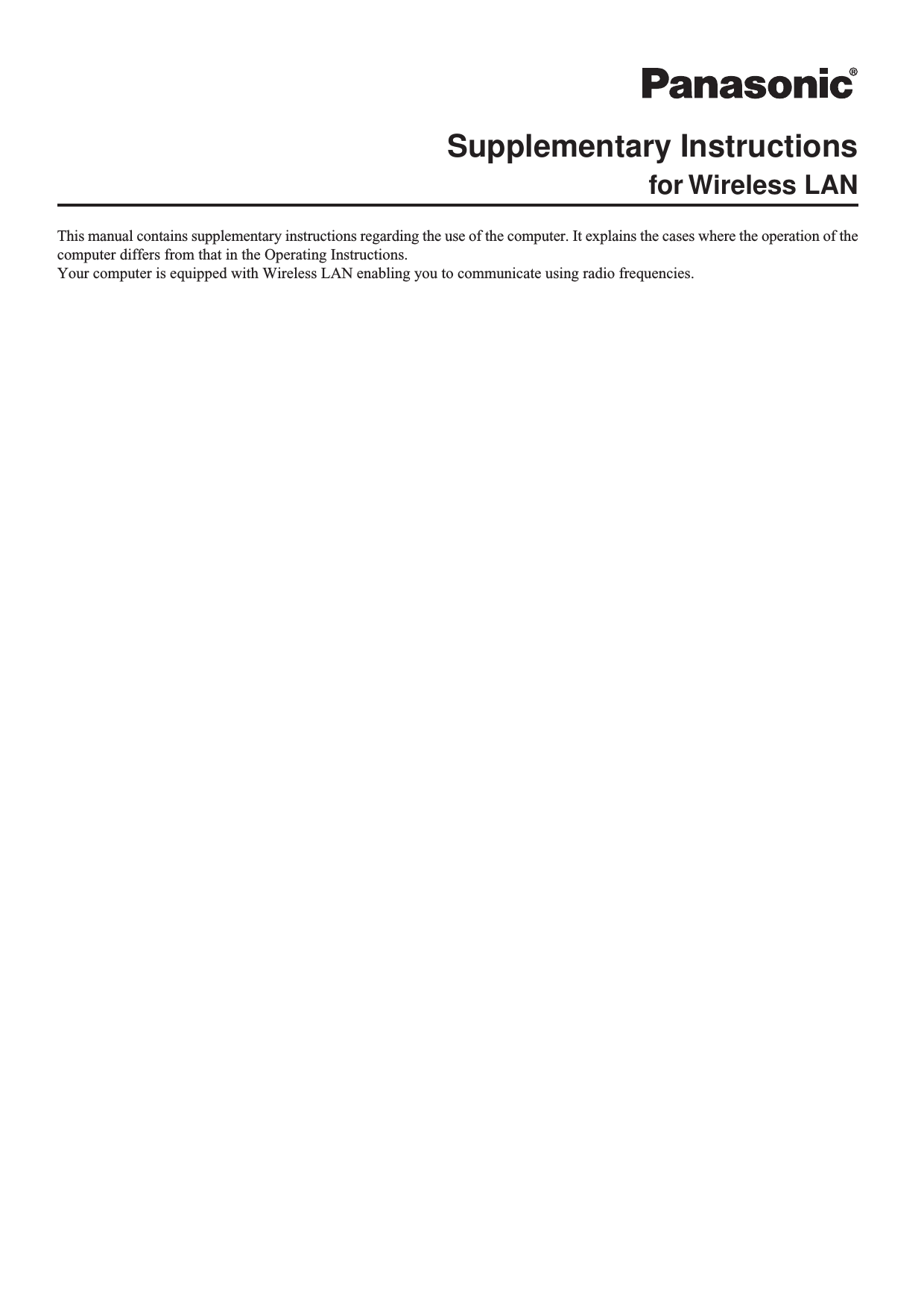 This manual contains supplementary instructions regarding the use of the computer. It explains the cases where the operation of thecomputer differs from that in the Operating Instructions.Your computer is equipped with Wireless LAN enabling you to communicate using radio frequencies.Supplementary Instructionsfor Wireless LAN