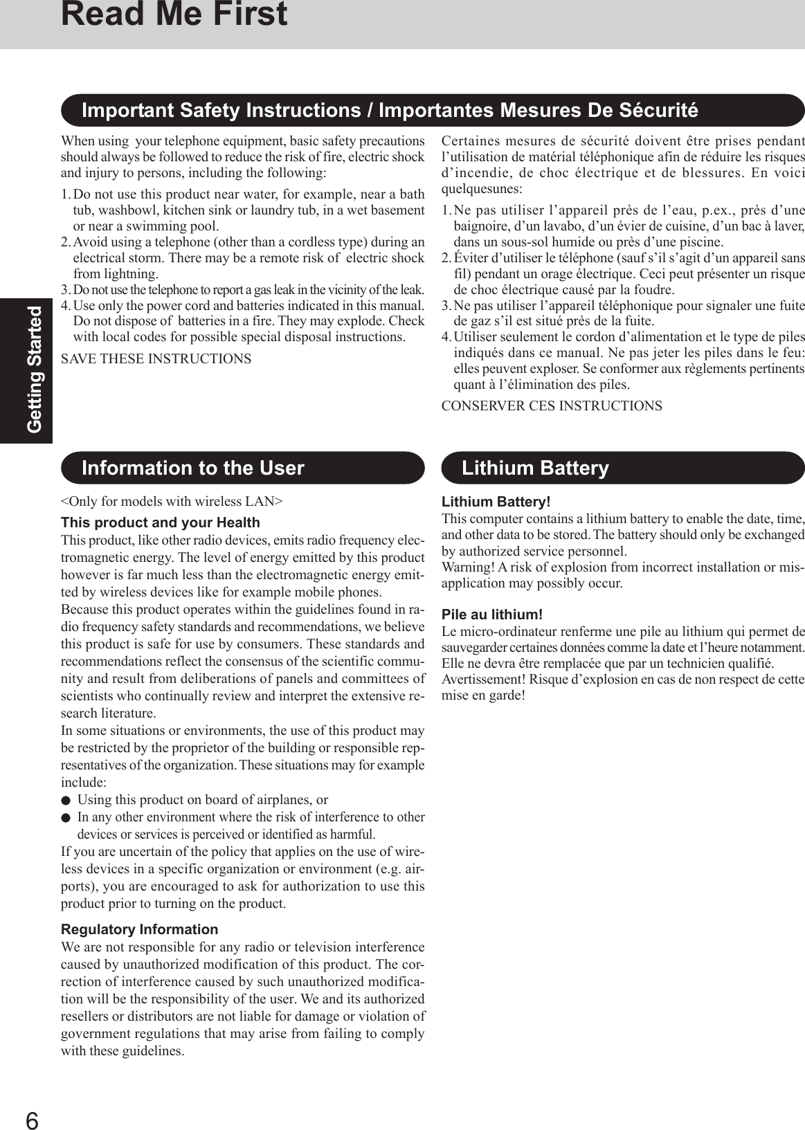 6Getting StartedRead Me First&lt;Only for models with wireless LAN&gt;This product and your HealthThis product, like other radio devices, emits radio frequency elec-tromagnetic energy. The level of energy emitted by this producthowever is far much less than the electromagnetic energy emit-ted by wireless devices like for example mobile phones.Because this product operates within the guidelines found in ra-dio frequency safety standards and recommendations, we believethis product is safe for use by consumers. These standards andrecommendations reflect the consensus of the scientific commu-nity and result from deliberations of panels and committees ofscientists who continually review and interpret the extensive re-search literature.In some situations or environments, the use of this product maybe restricted by the proprietor of the building or responsible rep-resentatives of the organization. These situations may for exampleinclude:Using this product on board of airplanes, orIn any other environment where the risk of interference to otherdevices or services is perceived or identified as harmful.If you are uncertain of the policy that applies on the use of wire-less devices in a specific organization or environment (e.g. air-ports), you are encouraged to ask for authorization to use thisproduct prior to turning on the product.Regulatory InformationWe are not responsible for any radio or television interferencecaused by unauthorized modification of this product. The cor-rection of interference caused by such unauthorized modifica-tion will be the responsibility of the user. We and its authorizedresellers or distributors are not liable for damage or violation ofgovernment regulations that may arise from failing to complywith these guidelines.Information to the UserImportant Safety Instructions / Importantes Mesures De SécuritéWhen using  your telephone equipment, basic safety precautionsshould always be followed to reduce the risk of fire, electric shockand injury to persons, including the following:1.Do not use this product near water, for example, near a bathtub, washbowl, kitchen sink or laundry tub, in a wet basementor near a swimming pool.2.Avoid using a telephone (other than a cordless type) during anelectrical storm. There may be a remote risk of  electric shockfrom lightning.3.Do not use the telephone to report a gas leak in the vicinity of the leak.4.Use only the power cord and batteries indicated in this manual.Do not dispose of  batteries in a fire. They may explode. Checkwith local codes for possible special disposal instructions.SAVE THESE INSTRUCTIONSCertaines mesures de sécurité doivent être prises pendantl’utilisation de matérial téléphonique afin de réduire les risquesd’incendie, de choc électrique et de blessures. En voiciquelquesunes:1.Ne pas utiliser l’appareil près de l’eau, p.ex., près d’unebaignoire, d’un lavabo, d’un évier de cuisine, d’un bac à laver,dans un sous-sol humide ou près d’une piscine.2.Éviter d’utiliser le téléphone (sauf s’il s’agit d’un appareil sansfil) pendant un orage électrique. Ceci peut présenter un risquede choc électrique causé par la foudre.3.Ne pas utiliser l’appareil téléphonique pour signaler une fuitede gaz s’il est situé près de la fuite.4.Utiliser seulement le cordon d’alimentation et le type de pilesindiqués dans ce manual. Ne pas jeter les piles dans le feu:elles peuvent exploser. Se conformer aux règlements pertinentsquant à l’élimination des piles.CONSERVER CES INSTRUCTIONSLithium Battery!This computer contains a lithium battery to enable the date, time,and other data to be stored. The battery should only be exchangedby authorized service personnel.Warning! A risk of explosion from incorrect installation or mis-application may possibly occur.Pile au lithium!Le micro-ordinateur renferme une pile au lithium qui permet desauvegarder certaines données comme la date et l’heure notamment.Elle ne devra être remplacée que par un technicien qualifié.Avertissement! Risque d’explosion en cas de non respect de cettemise en garde!Lithium Battery