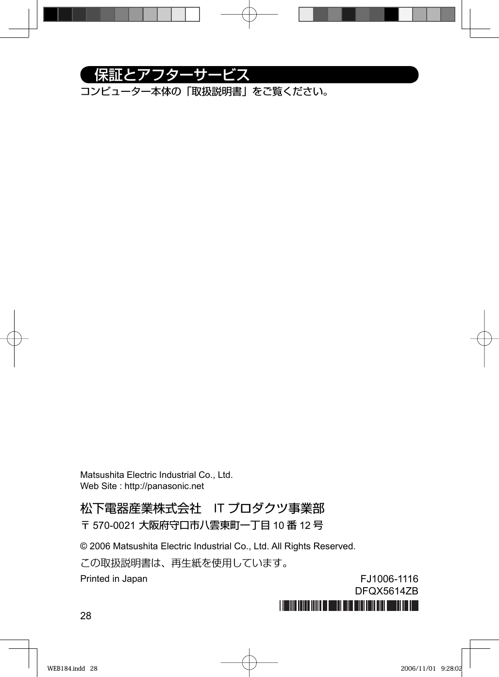 28松下電器産業株式会社 IT プロダクツ事業部〒570-0021 大阪府守口市八雲東町一丁目 10 番12 号© 2006 Matsushita Electric Industrial Co., Ltd. All Rights Reserved.この取扱説明書は、再生紙を使用しています。Printed in Japan FJ1006-1116DFQX5614ZBコンピューター本体の「取扱説明書」をご覧ください。 保証とアフターサービスMatsushita Electric Industrial Co., Ltd.Web Site : http://panasonic.netWEB184.indd   28WEB184.indd   28 2006/11/01   9:28:022006/11/01   9:28:02