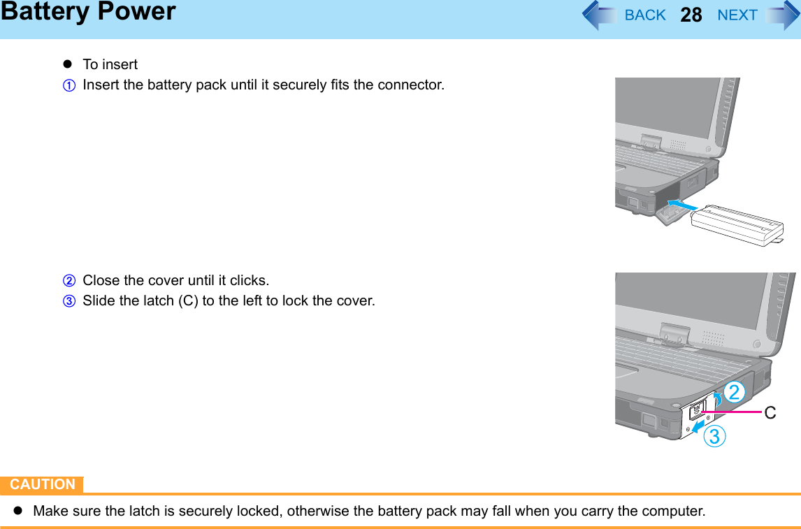 28Battery PowerzTo i ns ertAInsert the battery pack until it securely fits the connector.BClose the cover until it clicks.CSlide the latch (C) to the left to lock the cover.CAUTIONzMake sure the latch is securely locked, otherwise the battery pack may fall when you carry the computer.