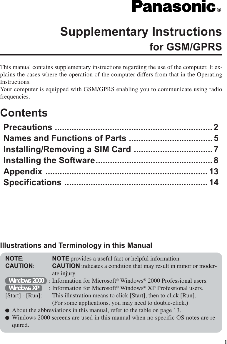 1This manual contains supplementary instructions regarding the use of the computer. It ex-plains the cases where the operation of the computer differs from that in the OperatingInstructions.Your computer is equipped with GSM/GPRS enabling you to communicate using radiofrequencies.ContentsPrecautions .................................................................. 2Names and Functions of Parts ................................... 5Installing/Removing a SIM Card ................................. 7Installing the Software................................................. 8Appendix .................................................................... 13Specifications ............................................................ 14Supplementary Instructionsfor GSM/GPRS®NOTE:NOTE provides a useful fact or helpful information.CAUTION:CAUTION indicates a condition that may result in minor or moder-ate injury.Windows 2000 : Information for Microsoft® Windows® 2000 Professional users.Windows XP : Information for Microsoft® Windows® XP Professional users.[Start] - [Run]: This illustration means to click [Start], then to click [Run].(For some applications, you may need to double-click.)About the abbreviations in this manual, refer to the table on page 13.Windows 2000 screens are used in this manual when no specific OS notes are re-quired.Illustrations and Terminology in this Manual