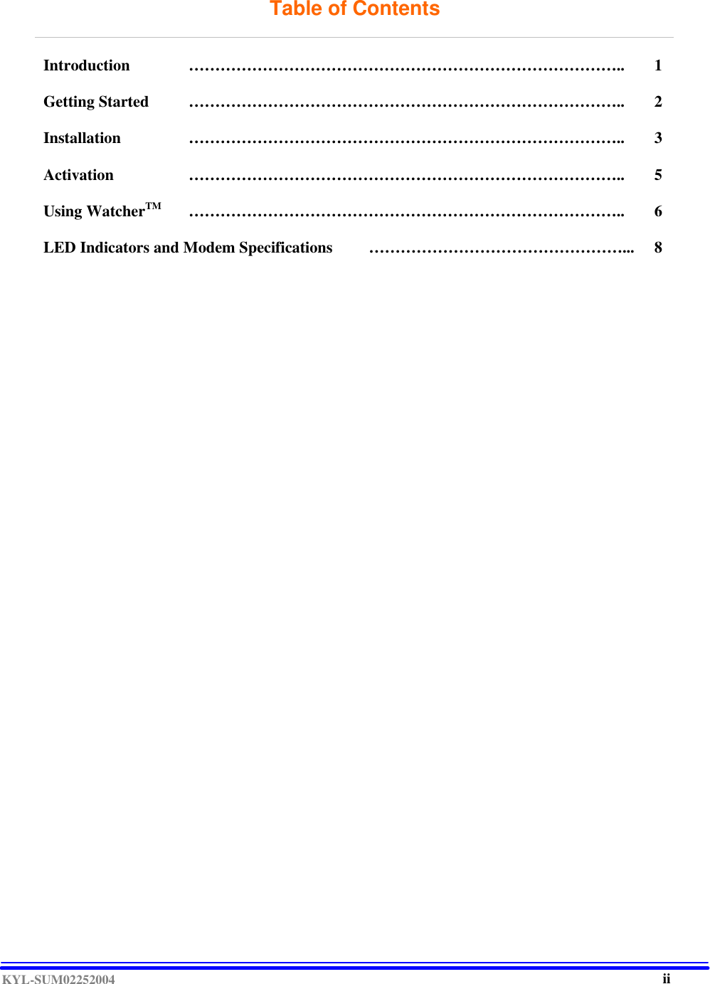  KYL-SUM02252004 Table of Contents   Introduction   ………………………………………………………………………..  1 Getting Started  ……………………………………………………………………….. 2 Installation  ……………………………………………………………………….. 3 Activation  ……………………………………………………………………….. 5 Using WatcherTM  ……………………………………………………………………….. 6 LED Indicators and Modem Specifications  …………………………………………... 8                                  ii 