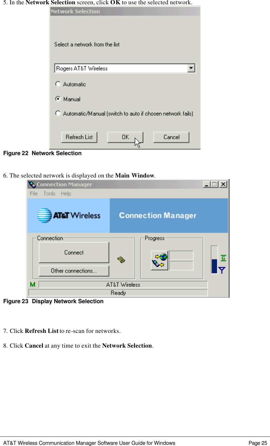   AT&amp;T Wireless Communication Manager Software User Guide for Windows    Page 25  5. In the Network Selection screen, click OK to use the selected network.      Figure 22  Network Selection  6. The selected network is displayed on the Main Window.    Figure 23  Display Network Selection       7. Click Refresh List to re-scan for networks.  8. Click Cancel at any time to exit the Network Selection.      