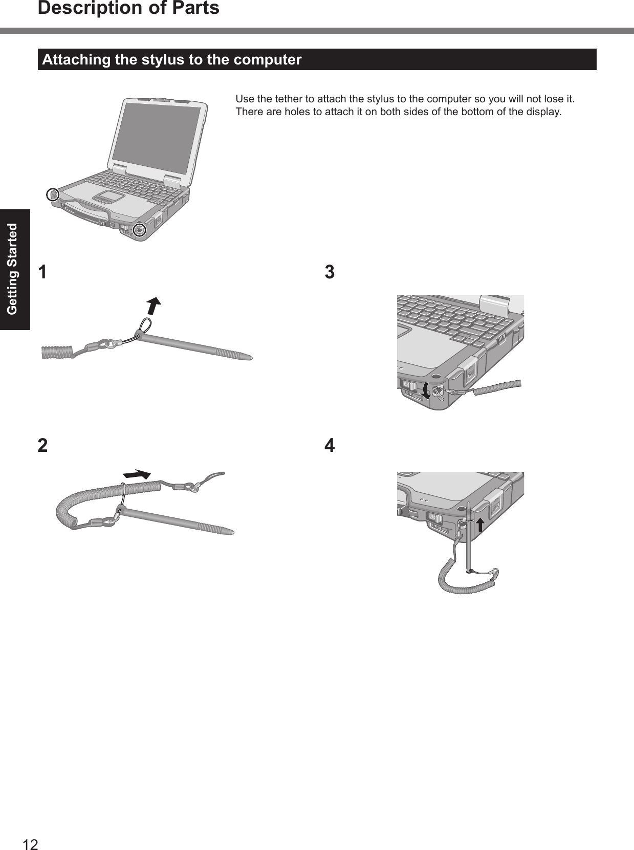 12Getting StartedDescription of PartsAttaching the stylus to the computerUse the tether to attach the stylus to the computer so you will not lose it. There are holes to attach it on both sides of the bottom of the display.1234