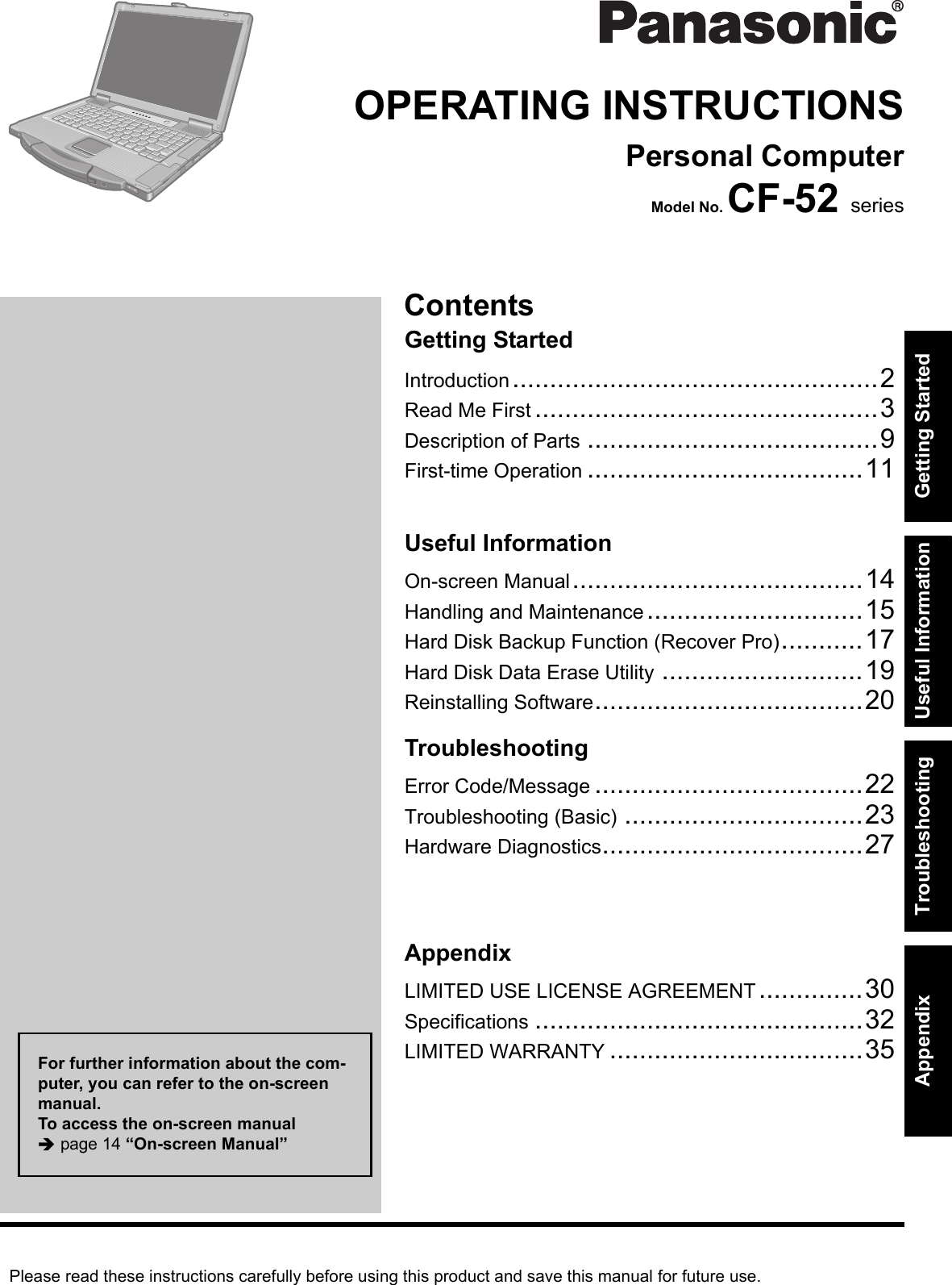 Please read these instructions carefully before using this product and save this manual for future use.ContentsGetting StartedUseful InformationTroubleshootingGetting StartedUseful InformationTroubleshootingAppendixAppendixOPERATING INSTRUCTIONSPersonal ComputerModel No. CF-52 seriesIntroduction.................................................2Read Me First ..............................................3Description of Parts .......................................9First-time Operation .....................................11On-screen Manual.......................................14Handling and Maintenance.............................15Hard Disk Backup Function (Recover Pro)...........17Hard Disk Data Erase Utility ...........................19Reinstalling Software....................................20Error Code/Message ....................................22Troubleshooting (Basic) ................................23Hardware Diagnostics...................................27LIMITED USE LICENSE AGREEMENT..............30Specifications ............................................32LIMITED WARRANTY ..................................35For further information about the com-puter, you can refer to the on-screen manual.To access the on-screen manual page 14 “On-screen Manual”