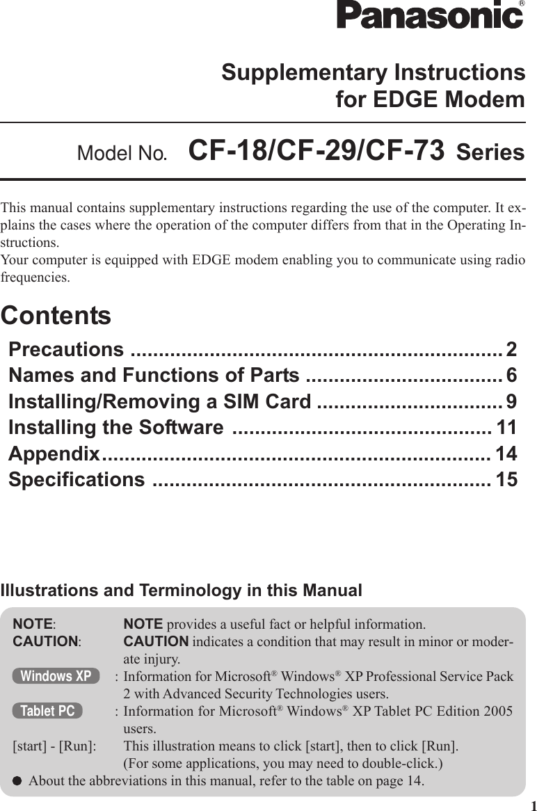 1This manual contains supplementary instructions regarding the use of the computer. It ex-plains the cases where the operation of the computer differs from that in the Operating In-structions.Your computer is equipped with EDGE modem enabling you to communicate using radiofrequencies.ContentsPrecautions .................................................................. 2Names and Functions of Parts ................................... 6Installing/Removing a SIM Card ................................. 9Installing the Software .............................................. 11Appendix..................................................................... 14Specifications ............................................................ 15NOTE:NOTE provides a useful fact or helpful information.CAUTION:CAUTION indicates a condition that may result in minor or moder-ate injury.Windows XP : Information for Microsoft® Windows® XP Professional Service Pack2 with Advanced Security Technologies users.Tablet PC : Information for Microsoft® Windows® XP Tablet PC Edition 2005users.[start] - [Run]: This illustration means to click [start], then to click [Run].(For some applications, you may need to double-click.)About the abbreviations in this manual, refer to the table on page 14.Illustrations and Terminology in this ManualSupplementary Instructionsfor EDGE ModemModel No.  CF-18/CF-29/CF-73 Series