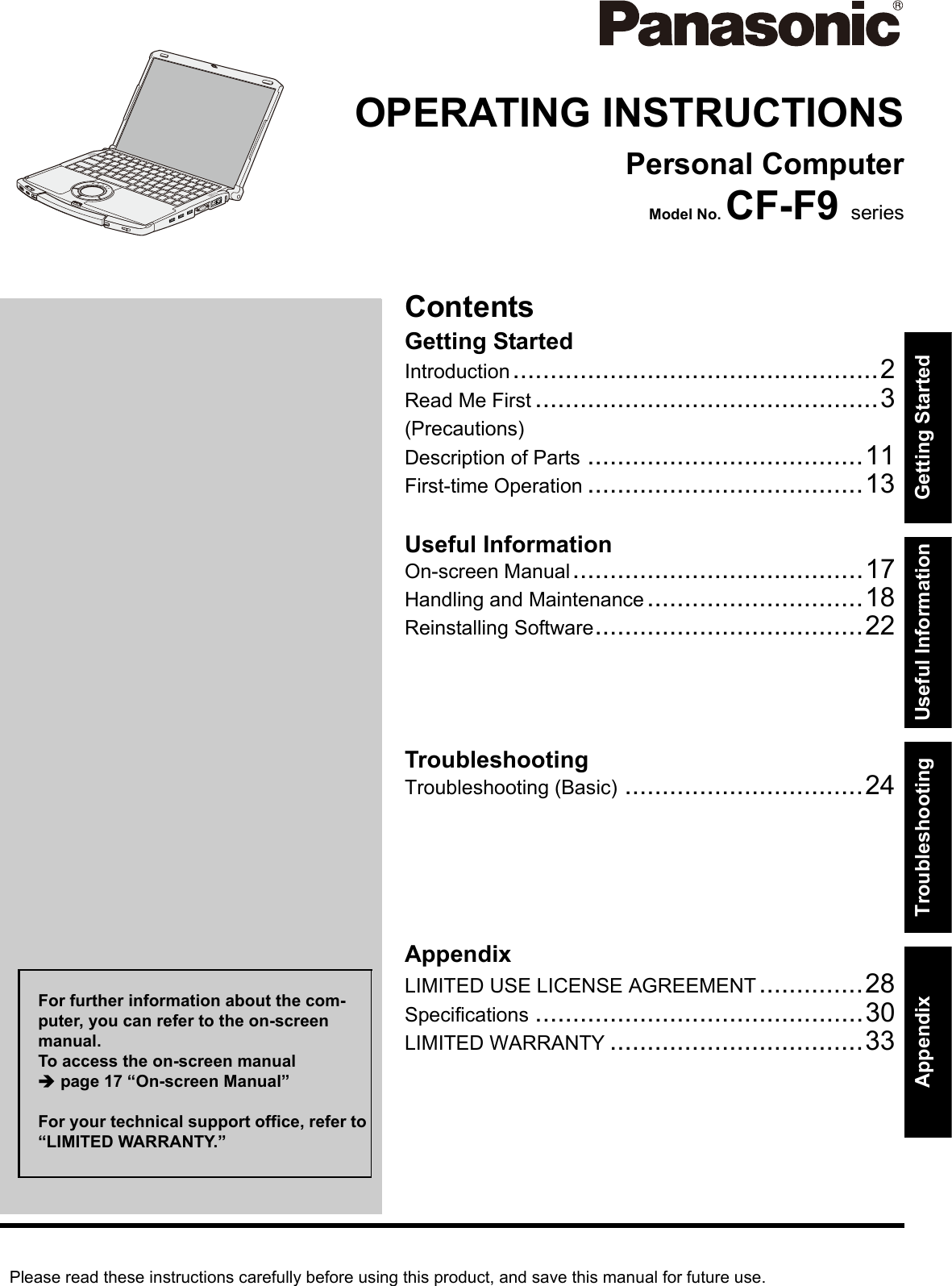 Please read these instructions carefully before using this product, and save this manual for future use.ContentsGetting StartedUseful InformationTroubleshootingGetting StartedUseful InformationTroubleshootingAppendixAppendixOPERATING INSTRUCTIONSPersonal ComputerModel No. CF-F9 seriesIntroduction.................................................2Read Me First ..............................................3(Precautions)Description of Parts .....................................11First-time Operation .....................................13On-screen Manual.......................................17Handling and Maintenance.............................18Reinstalling Software....................................22Troubleshooting (Basic) ................................24LIMITED USE LICENSE AGREEMENT..............28Specifications ............................................30LIMITED WARRANTY ..................................33For further information about the com-puter, you can refer to the on-screen manual.To access the on-screen manual Îpage 17 “On-screen Manual”For your technical support office, refer to “LIMITED WARRANTY.”
