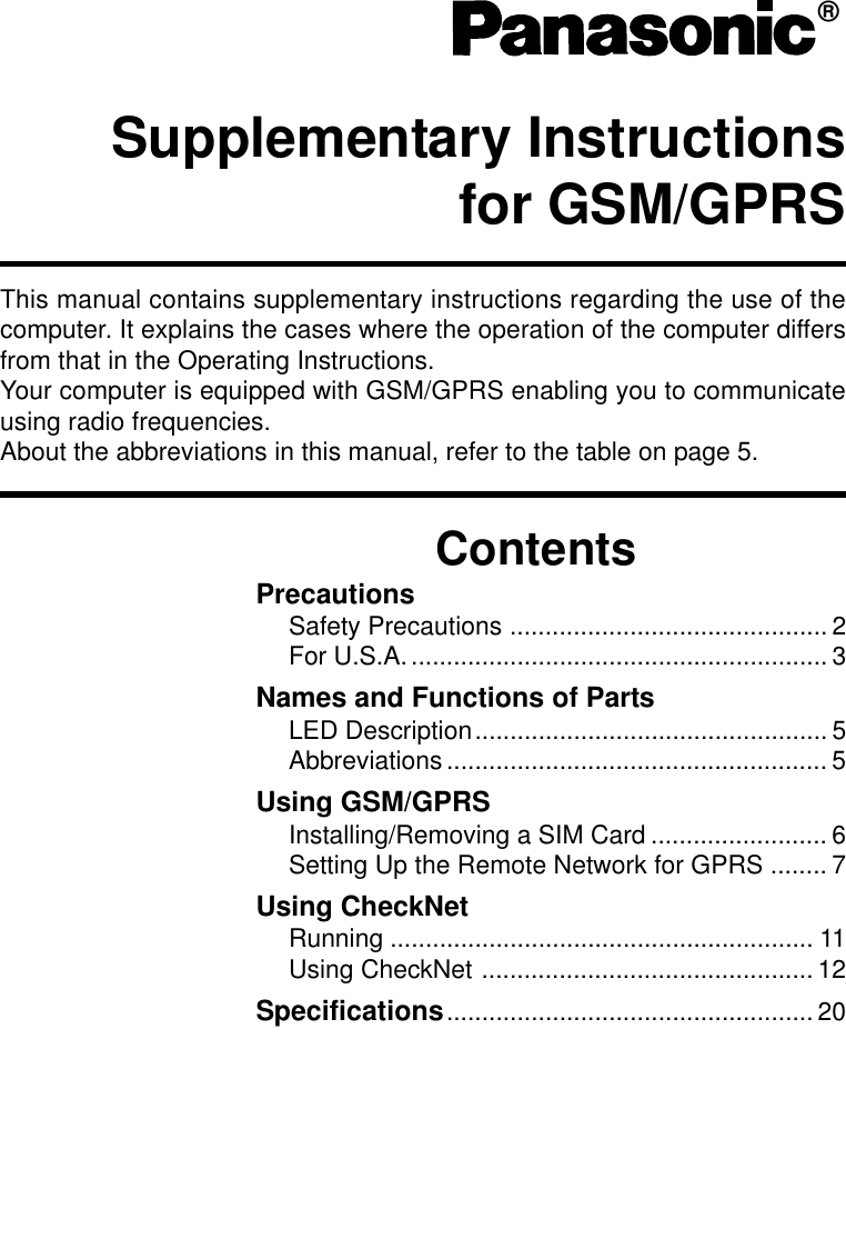 Supplementary Instructionsfor GSM/GPRS®ContentsThis manual contains supplementary instructions regarding the use of thecomputer. It explains the cases where the operation of the computer differsfrom that in the Operating Instructions.Your computer is equipped with GSM/GPRS enabling you to communicateusing radio frequencies.About the abbreviations in this manual, refer to the table on page 5.PrecautionsSafety Precautions ............................................. 2For U.S.A............................................................ 3Names and Functions of PartsLED Description.................................................. 5Abbreviations...................................................... 5Using GSM/GPRSInstalling/Removing a SIM Card ......................... 6Setting Up the Remote Network for GPRS ........ 7Using CheckNetRunning ............................................................ 11Using CheckNet ............................................... 12Specifications.................................................... 20