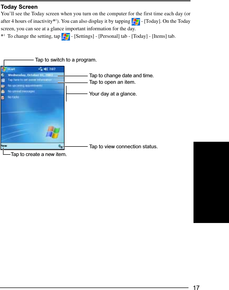 17Today ScreenYou’ll see the Today screen when you turn on the computer for the first time each day (orafter 4 hours of inactivity*1). You can also display it by tapping   - [Today]. On the Todayscreen, you can see at a glance important information for the day.*1To change the setting, tap   - [Settings] - [Personal] tab - [Today] - [Items] tab.Tap to switch to a program.Tap to create a new item.Tap to change date and time.Tap to open an item.Your day at a glance.Tap to view connection status.