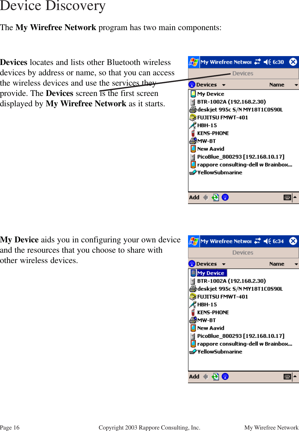 Page 16 My Wirefree NetworkCopyright 2003 Rappore Consulting, Inc.The My Wirefree Network program has two main components:Device DiscoveryDevices locates and lists other Bluetooth wirelessdevices by address or name, so that you can accessthe wireless devices and use the services theyprovide. The Devices screen is the first screendisplayed by My Wirefree Network as it starts.My Device aids you in configuring your own deviceand the resources that you choose to share withother wireless devices.