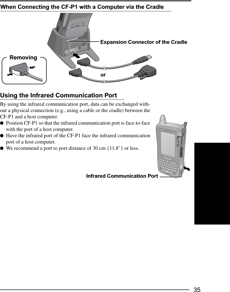 35Using the Infrared Communication PortBy using the infrared communication port, data can be exchanged with-out a physical connection (e.g., using a cable or the cradle) between theCF-P1 and a host computer.Position CF-P1 so that the infrared communication port is face-to-facewith the port of a host computer.Have the infrared port of the CF-P1 face the infrared communicationport of a host computer.We recommend a port to port distance of 30 cm {11.8&quot;} or less.Infrared Communication PortExpansion Connector of the CradleWhen Connecting the CF-P1 with a Computer via the CradleorRemoving