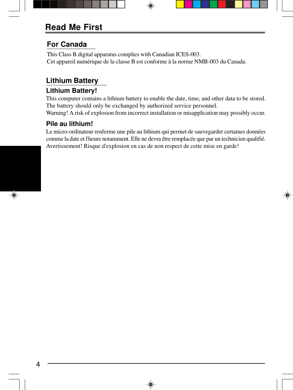 4Read Me FirstLithium BatteryLithium Battery!This computer contains a lithium battery to enable the date, time, and other data to be stored.The battery should only be exchanged by authorized service personnel.Warning! A risk of explosion from incorrect installation or misapplication may possibly occur.Pile au lithium!Le micro-ordinateur renferme une pile au lithium qui permet de sauvegarder certaines donnéescomme la date et l&apos;heure notamment. Elle ne devra être remplacée que par un technicien qualifié.Avertissement! Risque d&apos;explosion en cas de non respect de cette mise en garde!For CanadaThis Class B digital apparatus complies with Canadian ICES-003.Cet appareil numérique de la classe B est conforme à la norme NMB-003 du Canada.