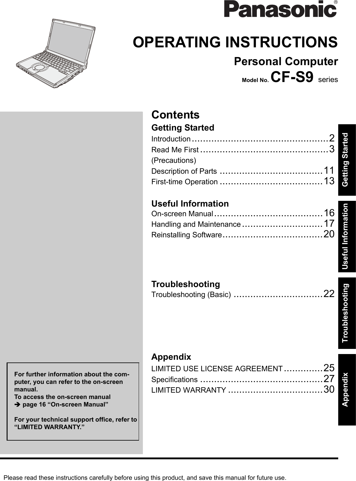 Please read these instructions carefully before using this product, and save this manual for future use.ContentsGetting StartedUseful InformationTroubleshootingGetting StartedUseful InformationTroubleshootingAppendixAppendixOPERATING INSTRUCTIONSPersonal ComputerModel No. CF-S9 seriesIntroduction.................................................2Read Me First ..............................................3(Precautions)Description of Parts .....................................11First-time Operation .....................................13On-screen Manual.......................................16Handling and Maintenance.............................17Reinstalling Software....................................20Troubleshooting (Basic) ................................22LIMITED USE LICENSE AGREEMENT..............25Specifications ............................................27LIMITED WARRANTY ..................................30For further information about the com-puter, you can refer to the on-screen manual.To access the on-screen manual Îpage 16 “On-screen Manual”For your technical support office, refer to “LIMITED WARRANTY.”